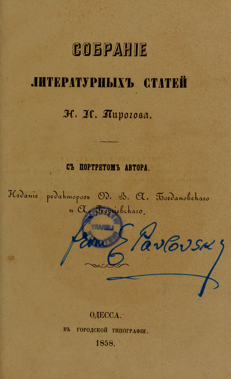 ЛИТЕРАТУРНЫХЪ СТАТЕЙ Ж. Ж. ІГирогова. съ ПОРТРЕТОМЪ АВТОР*. ініе Г «Факторовъ ѳз. <&. а. зо«5 аноіэск а го ОДЕССА.' въ ГОРОДСКОЙ ТИПОГРАФІИ. 1858. '