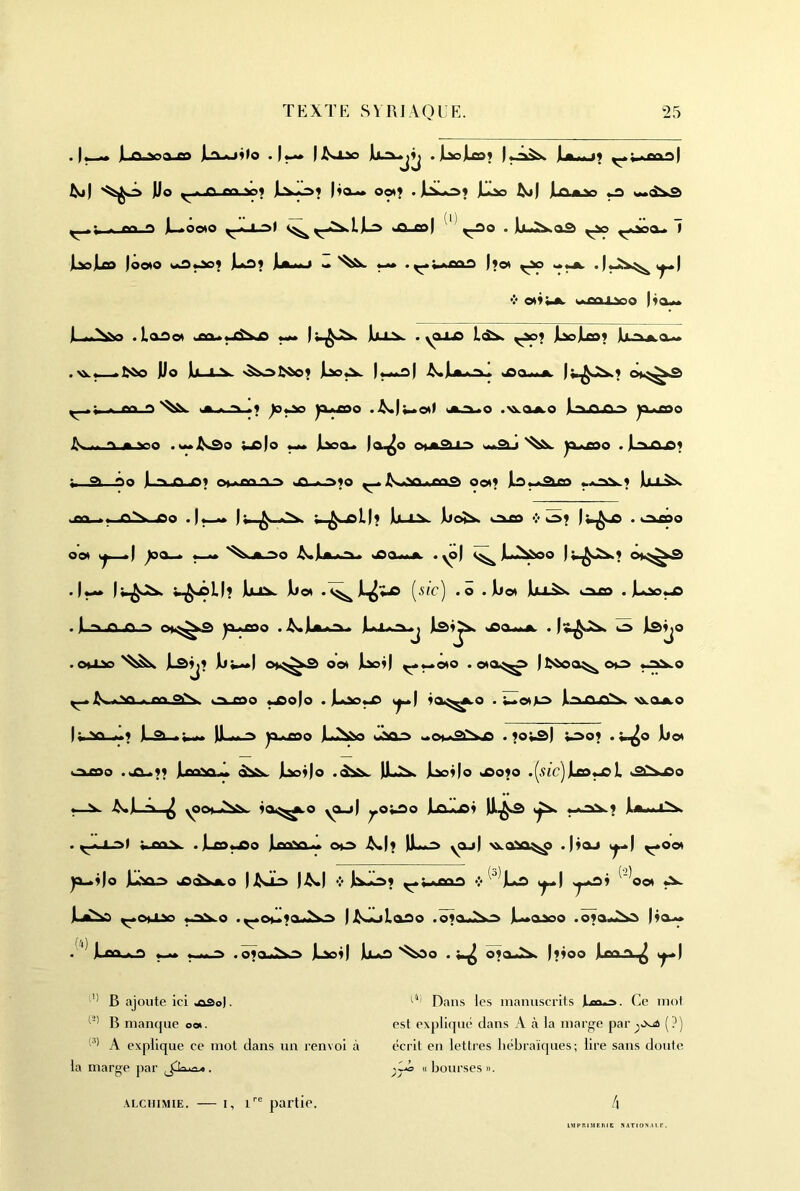 JLû-soajco JLoAjÿlo .)^ .jLtejLco; JLa^y ^1 Jlio A en |ya^ oot? . JLiLo» fisj) JLfUi,v> ^ JL.0 OOIO I <Xï JO . IbuI^aS ^.i>v>a* laoJLeo )ooto t.*â^9 jloâ) ]Lk**j M^ .^;.*£a2 l^ot •!’ 0(9 »*rfi I viQ UoiM 00( jl ««Nv* .loso( »ja*»jdvx> ^ U-L.V . yoxo Lâ^ ^^9 JUojLeo9 JU.~^JMa-«* • >à^«-^bâo Jlio ]Li A-V 'â^fi>&o9 jUo^ Im^I JS a** JL )»^J>V9 o».^^ * rr> O jfc*,~L,.»9 }o^ yujoo .>^>.j^o() Jkra^o .^ajL.o JLiJ^jf>.~> yuaao » v^r> ,M*J^âo ;js)o M ]Lsoa« j yusoo .jLajajS9 » ,?1. âo jLsuS-A9 o»j>nQi.*> >a-A.'>?o ^ J^*oV(,»fn2) oo(? JLâ^âxo JbLL^ u^usll; ]bi..JV jljo^ OLfio '>^9 . Laxso ) ^a_« *-M i^wia,«i~>É jsa«*jL .yo| jL2^&oo J^-^JS.? .|^ ILlL^ L^fO . JLso^ . jL^run.~> ov^-â yi^o . >^«.JL^i<^■\* ]Li*.*9 .j Jsa<y.jL . cd .otJao'^^ 1^9) ^wo(0 .0(0^0 |t<ioa^OL:s o ^ > fin 0|S. K^jeao ^0)0 . JLoo^ t^| 9ai^^o . ;_»o(Jls JI^jlcCv ^gjLO U.vi ^9 IJuM-d ji^joo JL2s^ yâ03 >^o».*qiS.x( . ?o;â| ;^o9 .w^o jijo( C^jOOO >JQ^99 |mvi .. jl^9)o -dsN. )A„X jUo9|o JS090 .(.92c] JLeo^l .gl>>.X(0 ^ yocH.^^>N. 9ai^(.o y^l ^o;iâo jLalûS9 U-^lô 9 jlnioiN. . ^^^uusl »fnv .JLco^o JlflaHS^ 00 ^|9 |Jb»d yajJ '^aso^ .)9aj ^oo( ys^9|o jLâOd jsd^o |iS«| •^ jl^^9 ^;>Afiao •> ^^^JLd t^| ^09 ^~^oo( JLi^ ^ooso «.aai.0 .^OM?aJ^~> fJ^^Laao .o9aJ2^ ]L»asoo .o9a<J^ |9a^ . jLxO.^ ^ .09oJS>~> jLoo9| jbuO '^O . 0?aJ^ 1*900 jim s^\ ’’ B ajoute ici .aSo). Dans les manuscrits JLxo^. Ce mot B manque ow. est expliqué dans A à la marge par^o^jâ (?) A explique ce mot dans un renvoi à écrit en lettres hébraïques; lire sans doute la marge par jTL.no . ^C2j « bourses n. ALCHIMIE. — I, i' partie. 4