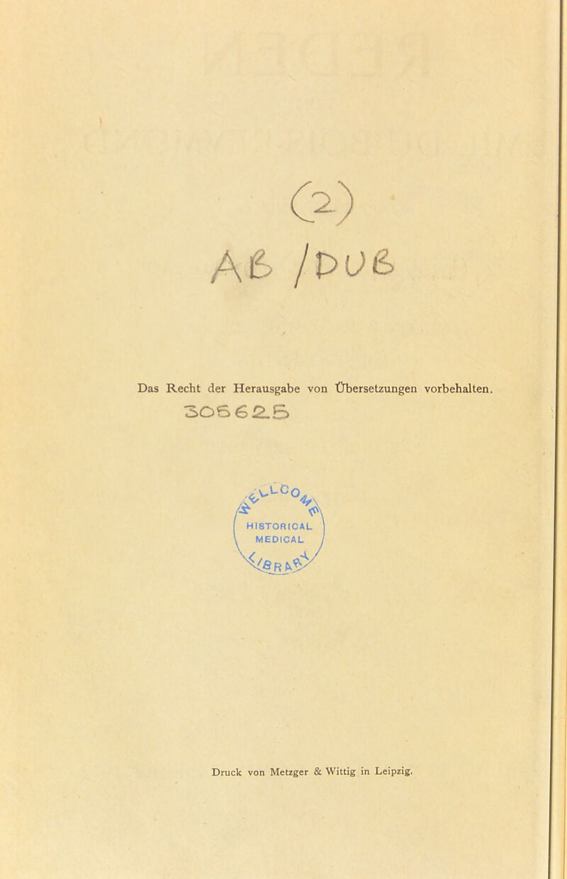 AiS [P0&> Das Recht der Herausgabe von Übersetzungen Vorbehalten. 30S62.S HISTORICAL l MEDICAL Druck von Metzger & Wittig in Leipzig.