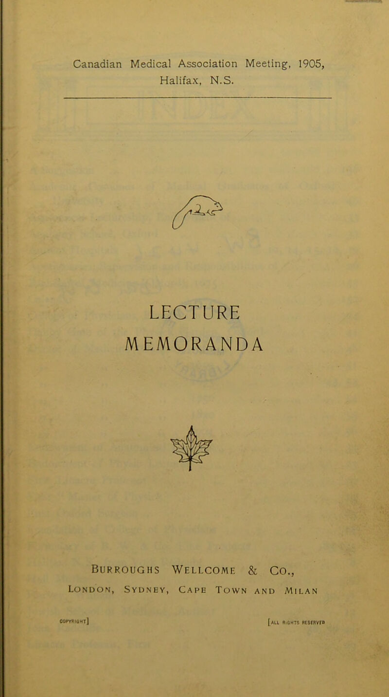 Canadian Medical Association Meeting, 1905, Halifax, N.S. LECTURE MEMORANDA Burroughs Wellcome & Co., London, Sydney, Cape Town and Milan copyright] [au rights reservfd