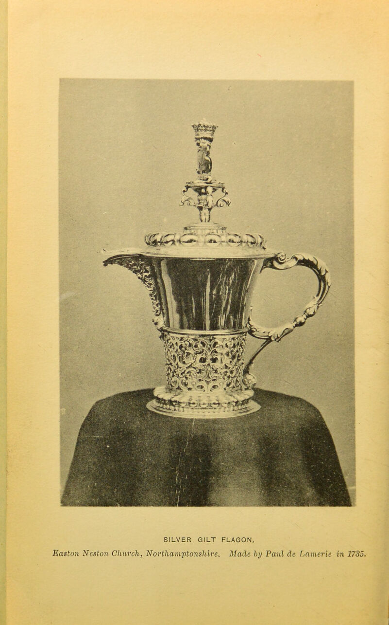 ^rff •— . • > \ SILVER GILT FLAGON, Easton Ncston Church, Northamptonshire. Made by Paul dc Lamerie in 1735. east