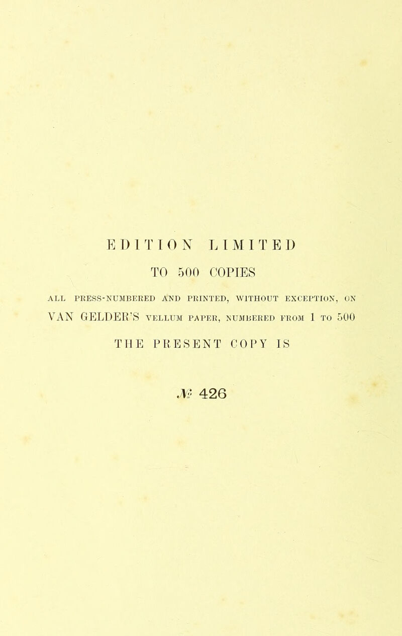 EDITION LIMITED TO 500 COPIES ALL PRESS-NUMBERED AND PRINTED, WITHOUT EXCEPTION, ON VAN GELDEirS vellum paper, numbered prom 1 to 500 THE PRESENT COPY IS .L* 426