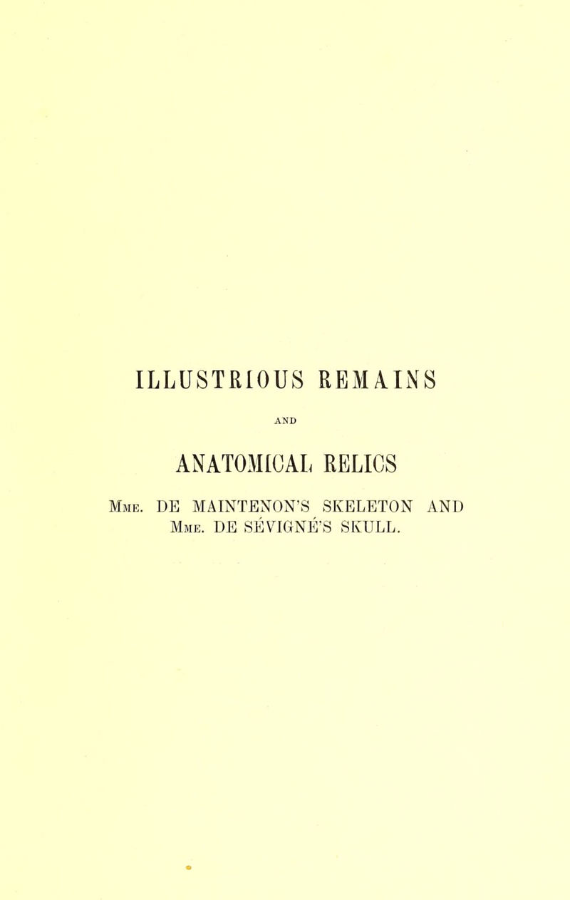 ILLUSTRIOUS REMA.INS AND ANATOMICAL RELICS Mme. DE MAINTENON’S skeleton and Mme. DE SEVOONE’S SKULL.