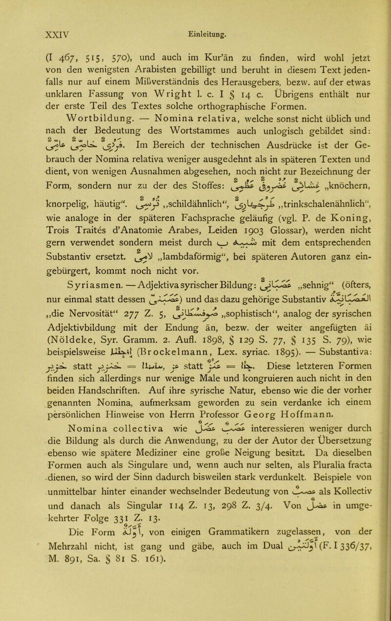 (I 4^7» 5!5» 57°)» υηά ^υοΐι ΐαι ΚυΡέη ζυ ήηάεη, \νΠά \νοΗ1 ]είζί νοη άεη λνεηΐ^δίεη ΑΓαΗΐδίεη ^εΗΐΠΐ^ί υηά ΗεΓυΗί ΐη άΐεδεηι Τεχί _)’εάεη- Γ&Πδ ηιΐΓ αυΓ εϊηειη ΜΐΙίνεΓδίαηάηΐδ άεδ ΗεΓαυδ^εΒεΓδ, Βεζνν. υυί άεΓ είνναδ υηΙίΙ&Γεη Ρ&δδυη^· νοη λντΐ^Ηί 1. ε. I § 14 ο. ϋΒπ^εηδ εηίΐιέϊΐί; ηυΓ άετ εΓδίε Τεΐΐ άεδ Τεχίεδ δοΙεΗε ΟΓίΗο^Γ&ρΗΐδεΗε Ροπτιεη. \νοΓΐΒϋ(Ιαη^. — ΝοπιΐηΕ ΓεΙαίΐνΕ, \νε1εΗε δοηδί ηΐεΗί υΒΙΐεΗ υηά ηαεΗ άεΓ Βεάευίυη§· άεδ λΥοΓίδίΕΓηπτιεδ βυεΗ υηΐο^ΐδείι ^εΒΐΙάεί δΐηά: & κμ. 2 ν« 2 ο' ^λ\& άεΓ ίεεΗηΐδεΗεη ΑυδάΓϋεΗε ΐδί <5ετ Οε- ΒΓαυεΗ άεΓ Νοηιΐηα ΓεΙαίΐνΕ \νεηΐ§εΓ Ευδ§εάεΗηί Είδ ίη δρϊίεΓεη Τεχίεη υηά εϋεηί:, νοη λνεηΐ§εη ΑυδηυΗιηεη Ε,Β^εδεΗεη, ηοεΗ ηΐεΗί: ζιιγ ΒεζεΐεΗηυη^ άεΓ Ροπή, δοηάεΓη ηυΓ ζυ άεΓ άεδ 5(οΡεδ: ά>5χ*** ,,ΗηοεΗεΓη, 1<ηοΓρε1Ϊ£, Ηϋυίΐ§·“. „5θΗΐ1άέίΗη1ΐοΗ“, ,,ίπηΗδοΗΕΐεηϋΗη1ΐεΗ“, \νΐε αηαίο^ε ϊη (ΙεΓ δρϋίεΓεη ΡαεΗδρΓ&εΗε £ε1ϋυ% (ν§1. Ρ. 6ε Κοηΐη§, ΤγοΪ3 ΤΓΕΪίέδ ά’ΑηΕίοιηΐε ΑΓΕ,Βεδ, Εεΐάεη 1903 ΟΙοδδΕχ), \νεπΙεη ηΐεΗί §επι νεΓ\νεηάεί δοηάεΓη ηιεΐδί άυπ:Η <, > ιηΐί άεηυ εηίδρΓεεΗεηάεη 2» δυΒδίΕηίΐν εΓδείζί. ,,ΙυηιΒά&ίοπηΐ^Α Βει δρυίεΓεη ΑυίοΓεη ξ&ηζ εΐη- ^εΗϋΓ^εΓί, ΗοιΉΓηί ηοεΗ ηΐεΗί νοι\ δγηαδίηεη.—Αά]ε1<ίΐν&3γπ3θΗεΓΒΐΐάυη^: „3εΗηΐ§“ (οίίεΓδ, ηυΓ εΐηηΐ3.1 δίΕίί άεδδεη υηά άαδ ά&ζυ ^εΗόπ^ε δυΗδίαηίΐν 2 ^ 9 ϊ χ ,,άΐε ΝεΓνοδΐί&1“ 277 Ζ. 5> ,,δορΗΐδίΐδεΗ, &ηα1ο§; άεΓ δ^πβοΗεη Αά]ε1<ΙΐνΒΐ1άυη£ ηιΐί άεΓ Εηάυη§ δη, Βεζνν. άεΓ ννεΐίεΓ 3,η§εΓϋ§ίεη δΐ (ΝόΙάεΠε, 5γπ Ογεπηή. 2. Αυίΐ. 1898, § 129 5. 77» § 135 δ. 79)> Ηεΐδρΐε1δ\νεΐδε (ΒγοεΗεΙιηαηη, Εεχ. δγπυε. 1895)· —5υΒδίαηίΐ/&: δίαίί = Ιΐ^ί*., ^ δί&ίί ^ = ίιχ. Όΐεδε ΙείζίεΓεη ΡοΓοιεη Ηηάεη βΐεΗ 3.11εΓ0ΐη§3 ηηΓ \νεηΐ§ε Μαίε υη6 Ηοη^ηιΐεΓεη αυεΗ ηΐεΗί ΐη 6εη Ηεΐάεη ΗαηάδεΗΓΐίίεη. Αυί ϊΗγο δγΓΪδεΗε Ναίυρ εΗεηδο \νΐε 6ΐε θεΓ νοιΉεΓ ^εηαηηίεη ΝοηιΐηΕ, &ηίηιεΓΐ<:δαπι §ε^νοΓ6εη ζυ δεΐη νεΓά&ηΗε ΐεΗ εΐηεηι ρεΓδοηΙΐεΗεη Ηΐηννεΐδε νοη ΗεΓΓη ΡΓοίεδδΟΓ Οεοτ^ Ηοίίηιαηη. Νοπιΐηα οοΐΐεείΐνα \νΐε ΐηίεΓεδδΐεΓεη \νεηΐ^εΓ 6υΓεΗ 6ΐε Βΐΐάυη^ &1δ 6υΓθΗ 6ΐε Αηννεηάυη^, ζυ 6εΓ άεΓ ΑυίοΓ 6εΓ ϋΗεΓδείζυησ εΗεηδο \νΐε δρϋίεΓε ΜεθΐζΐηεΓ εΐηε §ΓθΠε Νεΐ§υη§ Ηεδΐίζί. ϋα όΐεδεΙΗεη ΡοΓηιεη ΕυεΗ αΐδ δΐη^υΙ&Γε υη6, \νεηη αυεΗ ηυΓ δείίεη, &1δ ΡΙυΓαΙΐίΐ ίΓαεία άΐεηεη, δο λνίΓά άεΓ 5ΐηη άαάυΓοΗ Ηΐδννεΐΐεη δίαΛ νεΓάυηΗεΙί. Βεΐδρΐείε νοη υηηιΐΙΙεΙΗ&Γ ΗΐηίεΓ εΐηαηάεΓ ννεεΗδεΙηάεΓ Βεάευίυη§; νοη &1δ Κοίΐεείΐν Ο υηά άαηΕεΗ αΐδ δΐησυΙ&Γ 114 Ζ. 13, 298 Ζ. 3/4· νοη ΐη υιη^ε- ΗεΗΓίεΓ Ροΐ^ε 331 Ζ. 13· Όΐε Ροπή 'όΔ * 1, νοη εΐηΐ^εη ΟΓ&ηίΓηΕΐΐΗεΓη ζυ^εΐαδδεη, νοη άεΓ ΜεΗΓζαΗΙ ηΐεΗί, ΐδί υηά §[ϋΗε, αυεΗ ΐηι Όυ&1 ε^·^_3' (Ρ· 1336/37» Μ. 891, δ&. § 8ι 5. ι6ι).