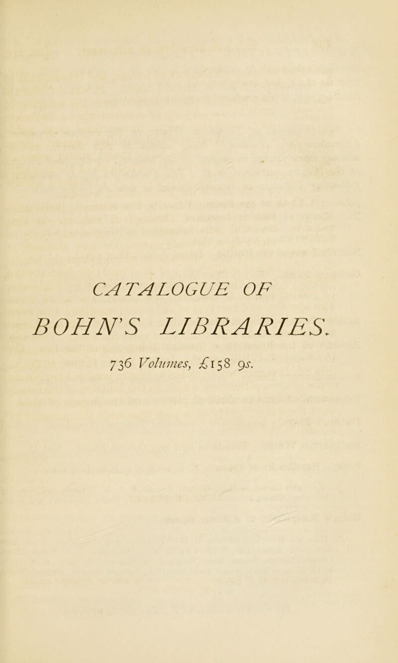 CATALOGUE OF BOHN'S LIBRARIES. 736 Vohimes^ £iS^ 9^'-