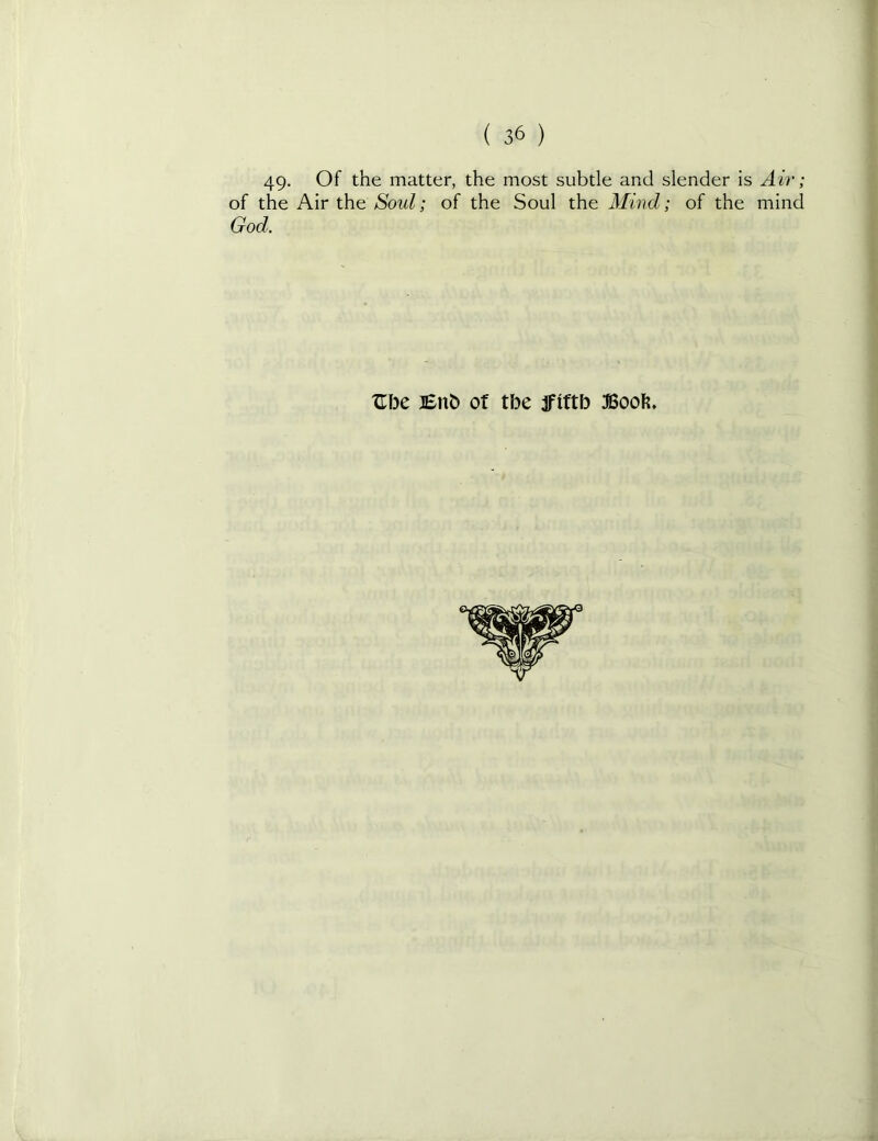 49- Of the matter, the most subtle and slender is Air; of the Air the Soul; of the Soul the Mmd; of the mind God.