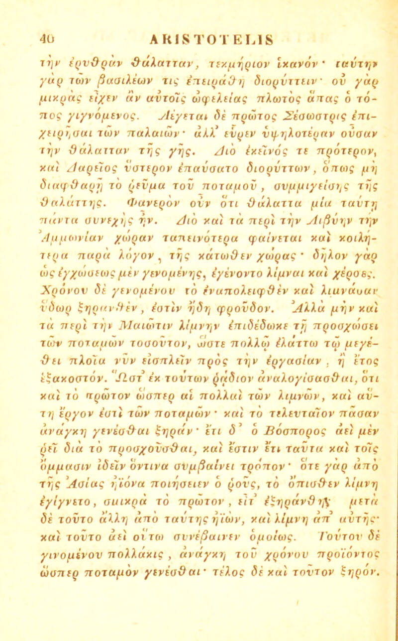 TTj*' ((>vdquv ^«AaTT«»', iiy.firiqiov Ixaför ' ravTr/f yuq To)v ßaaiXiuv Tii enttqd&ij ötoqvTjtiv ov yuq fuxqng cixff (*v avTolg wcfiXdag rtXanog unag o to- nog yiyroftivog. yliytTat 8e TrqäiTog 2^s'a(oaTqig em- %iiqi,aui iwv naXoatäv «XA liiqtv vif,riXoxiqnv ovauy irjv i9«/«rT«>' Trjg y^jg, zJiö ixnvog ri nqoTeqoy, xiu zlaquog voxiqov inavauxo öioqviXMV, onoig fiij öiaqdnqi] to qrvfja roii ttotu/uov , ov/uyiyfi'at^g Tijg ä (xXttTTx/g. flmvtqov ovv otc OitXazia ftiu lavTrj Tutvux avvfyiig t]v. dio xai t« ncql Ttjv ylißvi^v T»jp ^/lufionlav yo>qav xannvöitqu (pcthnui xal xoiXrj- Tf(j« nuqu X.öyov ^ r^g xocTudci'ywqag ' 8/jXov yäq wg tyXWü(0)g fiiy yivo/.isvx]g, iyivovTO Xt/uvat xal xiqosg. Xqoi’ov 8i ycyofjcroi’ ro rruTioXttqidfy xat Xiuyotuuf vdwq ^r]qity!Xfv , ^arly ijÖT/ cpqovdov. AXXu fj.i]y ku\ TU Tieql T7]ii Mcnüntv Xlf^iyriv i7uöi8b)xi xfj nqoaxoiaet Twv Ttorauxav loaovroy, ouare noXXo) dotxTw rü fityf- dii nXoiu rvy tlanXdv nqog TXjy iqyaaiuy , xj irog t^axoffToy. Slar ix rovrujy ^ridiov dtvaXoyiaaa&ttt, oxi xni tÖ nqwToy oioTTfq «i ttoAX«» twv Xifirwy, xat aii- T/j i'qyoy iuil rcuy Ttoxotfiüy • xal to TtXtvja7oy näaay uvayxi] ytvia&ou ^rjqny i'u d' o BÖanoqog del fiev qfi 8ia TO Ttqoaxovadai, xai tauy STt tuvtu xal to7c Oftfictaxy lösly ovTit'tt avftßalyii Tqpjioy' otc ynq urto T»j? 'Aolag i]i6va noir)otitv 6 qovg, to onio&cy Xlfivr) iylyycTO, autxqd to nqÜTOt', cit i’^r]q(iySTi\ ftcrn öc TOVTO ötUij unö TavTrig ri'ibiv, xnlkifiyt] nn itvTTjg- xal TOVTO «£i oiTO) ovvißairfy ofioluig. I’ovtov de ytro^iyov TToXXttxig , dt'dyxrj tov xfiorou nqo'ioyTog üuneq noxa^by ytycodaf TeXog de xal tovtox ^r]qo>'.