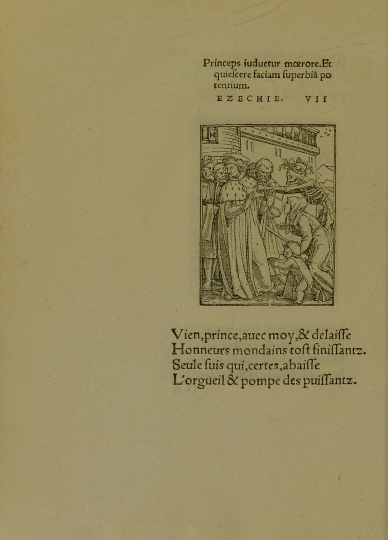 Princcps iuductur moerore.Ec quicfcere faciam fuperbiä po tencium. EZBCHIH. VIT Vien,prince,auecmoy,& dclaifTe Honneurs mondains toft fmifTan tz. Seule fui's qui\certes>abaifTe L'orgiieil 5C pompe des puifTantz.