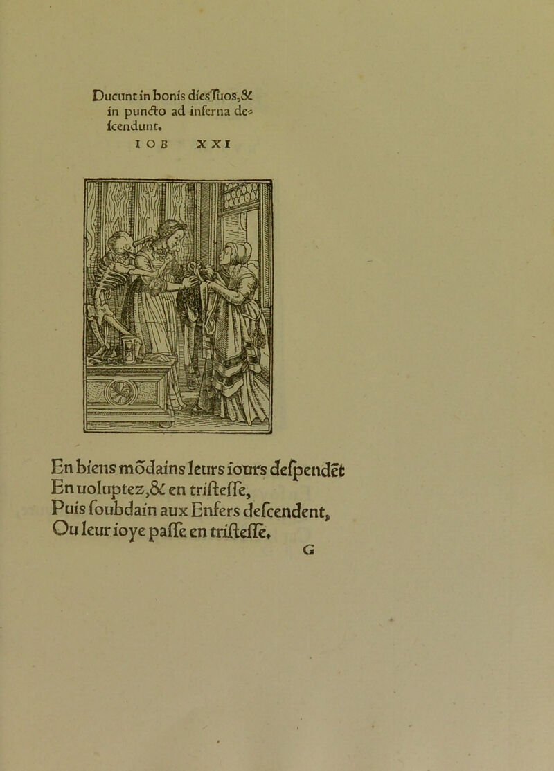 Ducunt in bonis diesTuos.Si in pund:o ad inferna de* fcendunc. I O ß XXI En biens modains leurs ionrs defp endet Enuoluptez}& en trifteffe, Puis foubdain aux Enfers defcendent* Ou leur ioye paffe en triffeflet G