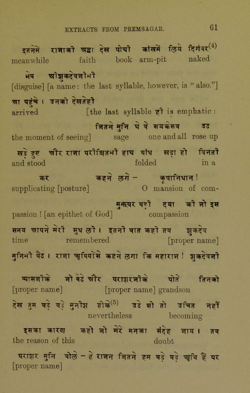 ’?i5r meanwhile faith book arm-pit naked [disguise] [a name; the last sj'llable, however, is “ also.”] arrived [the last syllable is emphatic : fiTtR HfvT ^ ^ ^ v9 the moment of seeing] sage one and all rose up ^ ^tV fTJTlT^ and stood folded in a ■sfiT ! supplicating [posture] 0 mansion of com- ^ passion ! [an epithet of God] compassion WRIT '5TTR-R ^ I ^TW iT^ time remembered [proper name] I? I TT^rr ^fRRiH ^nr foR [proper name] [proper name] gi’andson RR Rf r| RR% ift ■3'fViT nevertheless becoming ^RR!T RiTTTtr RT RRRiT RTR J HR the reason of this doubt RTTOT Rfw R>^ - i TTRR fiTHR ^R RJ RH ^fR f RT [proper name]