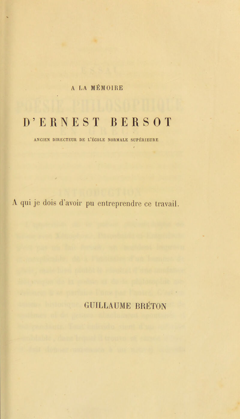 A LA MÉMOIRE D’ERNEST BERSOT ANCIEN DIRECTEUR DE L’ÉCOLE NORMALE SUPÉRIEURE A qui je dois d’avoir pu entreprendre ce travail. GUILLAUME BRÉTON