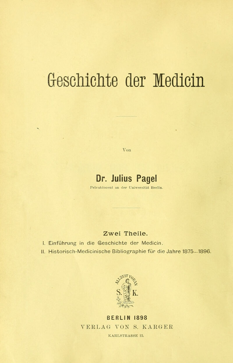 Von Dr. Julius Pagel Privatdocent au der Universität Berlin. Zwei Theile. I. Einführung in die («Beschichte der Medicin. II. Historisch-Medicinische Bibliographie für die Jahre 1875—1896. BERLIN 1898 VERLAG VON S. KARGER
