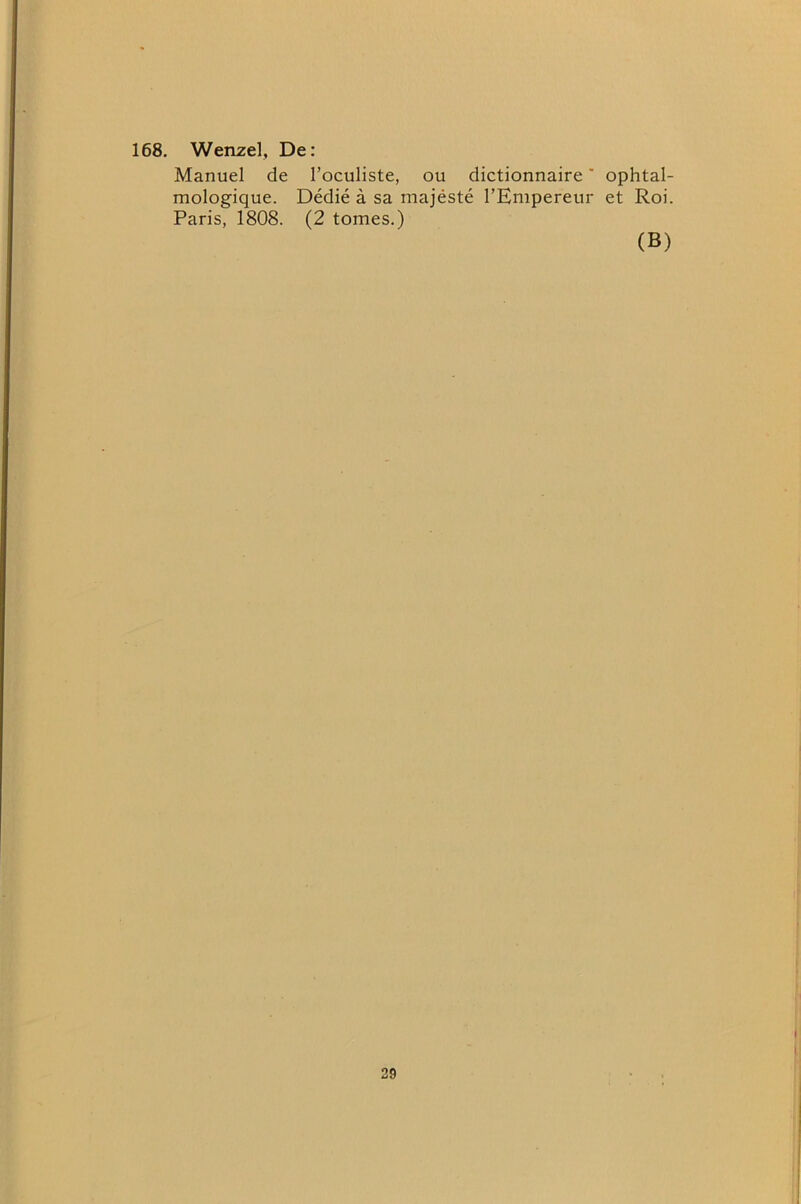168. Wenzel, De: Manuel de I’oculiste, ou dictionnaire' ophtal- mologique. Dedie a sa majeste I’Empereur et Roi. Paris, 1808. (2 tomes.) (B)