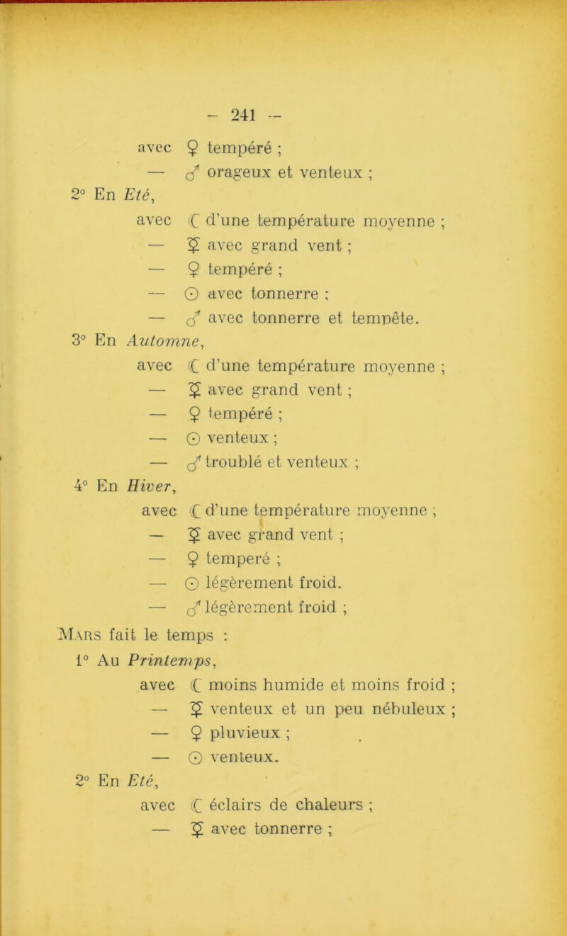 avec 9 tempere ; — <3* orageux et venteux ; 2° En Ete, avec C d’une temperature moyenne ; — 5 avec grand vent; — 9 tempere ; — O avec tonnerre ; — <3* avec tonnerre et tempete. 3° En Automne, avec (C d’une temperature moyenne ; — avec grand vent; — 9 tempere ; — © venteux ; — (f trouble et venteux ; 4° En Hiver, avec C d’une temperature moyenne ; — <£ avec grand vent ; — 9 tempere ; — © legerement froid. — </ legerement froid ; Mars fait le temps : 1° Au Printemps, avec C moins humide et moins froid ; — venteux et un peu nebuleux ; — 9 pluvieux ; — O venteux. 2° En Ete, avec (C eclairs de chaleurs ; — avec tonnerre ;