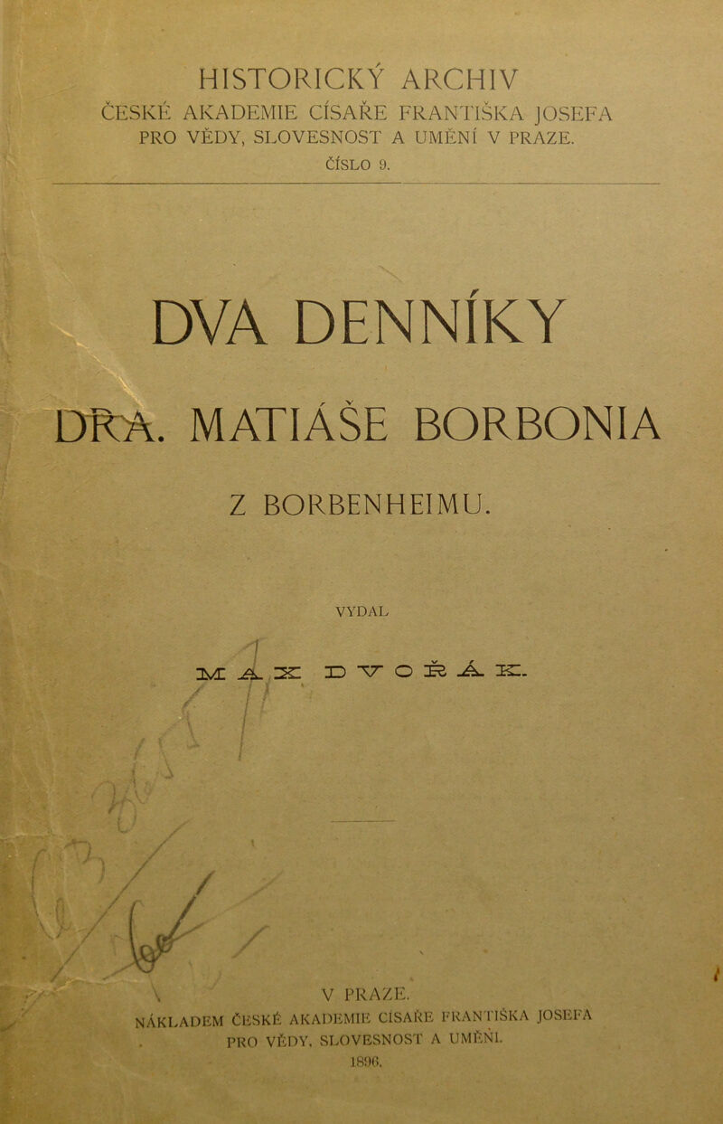 HISTORICKÝ ARCHIV ČESKÉ AKADEMIE CÍSAŘE FRANTIŠKA JOSEFA PRO VĚDY, SLOVESNOST A UMĚNÍ V PRAZE. ČÍSLO 9. DVA denníky dpŠ. matiáše borbonia z BORBENHEIMU. VYDAL ID TT O IŘ -A. 1^. V PRAZE. NÁKLADEM ČESKÉ AKADEMIE CISAÉE FRAN l lÉKA JOSEFA PRO VÉDY. SLOVESNOST A UMÉŇl.