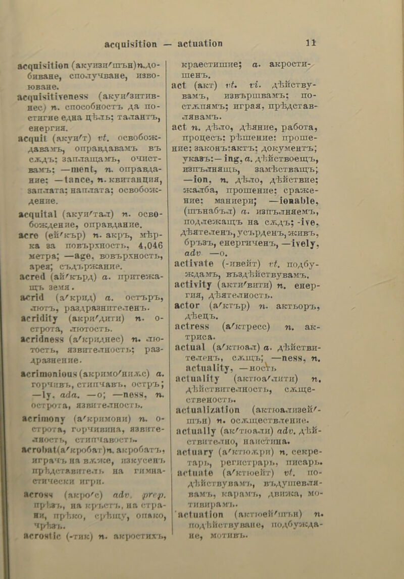 ἀδενοτομία ἀδενοτομία. ac, 5. f. adenotomy. ἀδενοφόρος. ον. a. glandiferous ; adenophorous. ἁδενώδιις. ες. a. sce ἀδενοειδής. ἀδέξιος,. ον. a. awkward; unskilful, waladroit; bungling; uncouth. ἀδεξιότιις, neoc, s. f. awkwardness; clumsiness; maladroitness. ἀδεξίως, adv. awkwardly; clumsily; maladroitly. ἀδερδὸς, of, 5. m. sce ἀδελφός. ἀδέόμεντος. ov, a. unbound; loose; at liberty; free. abédz070c, ov,a.masterless; derelict; ---οι γαῖαι abandoned lands; ---ἵππος, a stray horse;—zxAnjeoroyla, a vacant ‘succession; § groundless; vague; φήμη —, a vague rumour; false news. ἄδετος. ov, a. untied, unbound; (ἐπὶ δακτυλίων) not set. ἀδεῶς. adv. fearlessly. &amp;Snxz0c, ov, a. unbitten. ἄδιλος. ον. a. uncertain; doubt- ful, dubious; obscure; τὸ μέλλον ---ον, the future is uncertain; § impercept- ible, unperceivable; insensible;—déca- πνοή, perspiration; insensible trans- piration; § (οὐδ. ove.) 16 —or, un- certainty. ἁδήλως, adv. uncertainly; obscurely; doubtfully. ἁδήλωτος. ov, a. vot declared (at the custom-house). ἀδήπμεντος, ον. a. not confiscated. ἁδιμιούργπτος. ον. a. uncreated., abnuovia, ac, 5. f. impatience; an- xiety; despondency. ἁδιιμονῶ, to, ν. 1. to grow impa- tient; to be uneasy; to fret; to be exasperated. ἁδιμοσίευτος, ov, a. unpublished; not divulged; (ἐπὶ νόµου) not pro- mulgated. ἁδήν, ένος, 5, m. gland; glandule. ἀδήριτος,ον. 3. inevitable; —arayxzy, urgent necessity. ἄδπς, ov, s.m. hell; hades; § (µε- tay.) gulf; abyss. : adnoaytia, ac, 5. f. voracity; vora- ciousness; gluttony. ἁδιιῥάγος, ον. a. voracious; glutton. ous, ἁδπφῥάγως, adv. voraciously. ἀδιάθατος, ov, a. impenetrable;  ἀδιαλείπτως impassable, impracticable;, (ἐπὶ πο- ταμοῦ) unfordable; ---οι δρόµοι, im- practicable roads; δάσος ---ον, im- penetrable forest. ἀδιάθρογφος. ov, a. impermeable; impervious, tight; waterproof; (ovd. ove.) —oyv, waterproof. adiayvodtoc, ον. a. difficult to distinguish (to diagnose); indistin- guishable; unrecognizable. aoiacevntoc, ov, a. inseparable. ἀδιάθερμος., ov, a. (φυσ.) ather- manous; adiathermic. adiabedia, ac, 5. f. indisposition. ἀδιάθετος. ον. a. indisposed;. un- well; ill; εἶνε ὀλίγον ----, he is slightly indisposed; § which has not. been disposed of; ἀφῆκε τὴν περιουσίαν του —or, he did not dispose of his estate; § who died without leaving a will; intestate; of ἐξ —ov κλήοογόμοι (vot: ) the heirs ab intestate. ἀδιαθετῶ. gw, Vv. n. to be (get) in- disposed. ἀδιαίρετος, ov, a. undivided; indi- divisible; § (νοµ.) &amp; —ov, jointly, conjointly; ἰδιοκτῆται ἓξ —ov, joint owners, copartners; § (οὐδ. οὐσ.) τὸ —ov, indivisibility. ἀδιαιρέτως. adv. indivisibly, ἀδιάκοπος.ον. a. incessant; win- terrupted; continual; continuous; — πυρετὸς, continual fever. ἀδιακόπως, adv. incessantly; unin- terruptedly ; coutinually; continu- ously; ἑογάζεται ----, he does not cease working. ἀδιακόόμπτος, ον. a. unadorned; unornamented; wndecorated. ἀδιακριόία. ac, 5. f. indiscretion; imprudence; inconsiderateness; rash- ness; want of tact; tactlessness. ἀδιάκριτος, ov, a. indiscreet; im- prudent, inconsiderate; tactless; rash; tedious, annoying; § indistinet; im- perceptible; — διαφορά, impercept- ible difference. | ἀδιακρίτως, adv. without any dis- tinction; indistinctly; § indiscreetly; inconsiderately; indiscriminately. ἀδιάλέιπτος. ov, a unceasing; in- cessant ; uninterrupted, ceaseless. ἀδιαλείπτως., adv. incessantly; une interruptedly; ceaselessly,