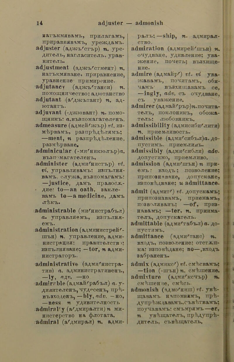 ἀδούλωτο § (ἐπὶ μισθοῦ) anticipated; (ἐπὶ τόκου) unexpired. ἀδοίλωτος, ov, a. not enslaved; free; independent, indomitable. ἀδράζω, ν. a. to seize; see δράττω. ἀδράκτι. of, 5. n. a spindle; § spigot (of a cask); axis (of a wheel). ἀδρακτιὰ. dc, 5. f. a spindleful. ἀδράνεια. ac, 5. f. inactivity; slug- gishness; inertness; indolence, sloth; supineness; § debility, weakness; 7 —ris ὕλης, the inertia of matter; — χαρακτῆοος, indolence of character; ψυχικὴ —, Weakness of mind. ἀδρανὴς, ἐς. a. inactive; inert; in- dolent; supine; erie sluggish. ἀδρανῷῶ, tw, v. n. to be inactive. ἀδρανῶς, adv. Sera slothfully, indolently; sluggishly. ἀδραὐκελιὰ. dc, 5. f. a stride; see διασκελιὰ, κλ. ἀδράχνω. ν. a. see ὁράττω. ἀδρός, a, dv, a. big, large; thick; strong; robust; abundant; copious ; compressed, concise; — µισδὸς, large salary; handsome pay; —a δαπάνη, large expenditure; —oi στάχεις, thick ears of corn; ---όν ὄφος, a concise style;s—a νοήματα, emphatic (concise) meaning. adodtnc,nzoc,s. f. thickness; abund- ance. adotvo, v. a. to thicken. ἀδρῶς, adv. largely; thickly; abund- antly, handsomely, copiously. ad5uvauia,ac,s. f. weakness, feeble- ness; debility; (συνεκδ.) languor ; —tov στομάχου, weakness of the sto- mach; —- χαρακτῆρος, character; § weak point, weak side, blind side (ofa person); foible; hobby; fad; frailty; 7 πλεονεξία sive — τῶν γερόντων, covetousness is the foible of old people. ἁδυνάότεντος, ον. a. Unoppressed. ἀδυνατίζω. v. a. to weaken, to en- feeble; to debilitate; § to dilute (fluids); § (οὐδ.) to become (to get) weak; to grow lean; to get thin. aduvatidua, ατος, 5. Π. weakness; debility; thinnes; emaciation. ἀδύνατος.ον.α. Ψοακ, feeble; power- less; frail, delicate; thin, lean; meagre; φαίνεται πολὺ —, he seems ἀειδνυγία very weak; § impossible; αὐτὸ εἶνς--ον, thisis impossible; efve τῶν ----ων (—), (yve.) it isabsolutely inpossible; zaure ta—a δυνατά, to do one’s utmost; to leave no stone unturned; δὲν δύναμαι ra κάµμω —a πράγματα, I cannot do impossibilities; ovd:y —ov παρὰ τῷ δεῷ, With God nothing is impossible; (ax02.)—ov! impossible! § (οὐδ. ovo.) ro —oy, inpossibility. ἀδυνατῶὸ., έω. ν. n. to be unable; cannot; —et νὰ πληοώσῃ τὰ χοέη του, he cannot pay his debts. advéaxrntzoc, ον a. inexorable; re- lentless; implacable; inflexible; (οὐδ. ovo.) to—or, inexorability. ἀδιόωπήτως. adv. inexorably; im- placably. ἄδυτος.ον. a. impenetrable; inacess- ible; εἰς ta —a τῶν — ων, in the impenetrable depths; (οὐδ. oto.) τὸ —oy τοῦ γαοῦ, the sanctuary; adytum. ἄδω, v.n. tosing; to chant; —é χορῷ, to sing ina chorus; § (zad. µεταφ.) ---εται, it is said; it is rumoured. ἀδώρπτος. ον. a. not given (asa gift). ἀδωροδόκκτος, oy, a. not bribed; see ἀδέκαστος. ἄδωρος, ov, receiving no gifts; (εὐχοηστ. όν. ἐν τῇ po.) —a δῶρα, baleful (perfidious; unacceptable) presents. ἀεὶ adv. always; ever; εἰς —, for ever; slg το νῦν καὶ —(qo.), see vir. ἀειθαλίις, tc, a. evergreen; dédoa —j, evergreen trees; mura —7, pe- rennial plants. ἀεικινιόία. ac, 5 petual) motion. ἀεικίνητος., ov, a. moving always about; being in a continual motion; never taking rest; fidgety; restless; εἶνε πάντοτε ----, he is always fidgety; § (086. ovo.) τὸ ----ον, perpetual motion. detuvndtoc, ον, a. of eternal me- mory; ever memorable; never tobe forgotten. ἀειπάρθενος. ov, a. ever virgin; § (ἐκκλ.) ἡ ᾿Αειπάρῦενος, Virgin Mary ἀείποτε, adv. always; in all times. ἀείρρους, ovy, ever flowing. ἀειφυγία. ας. s. f. perpetual ba- nishment. . f. continual (per-