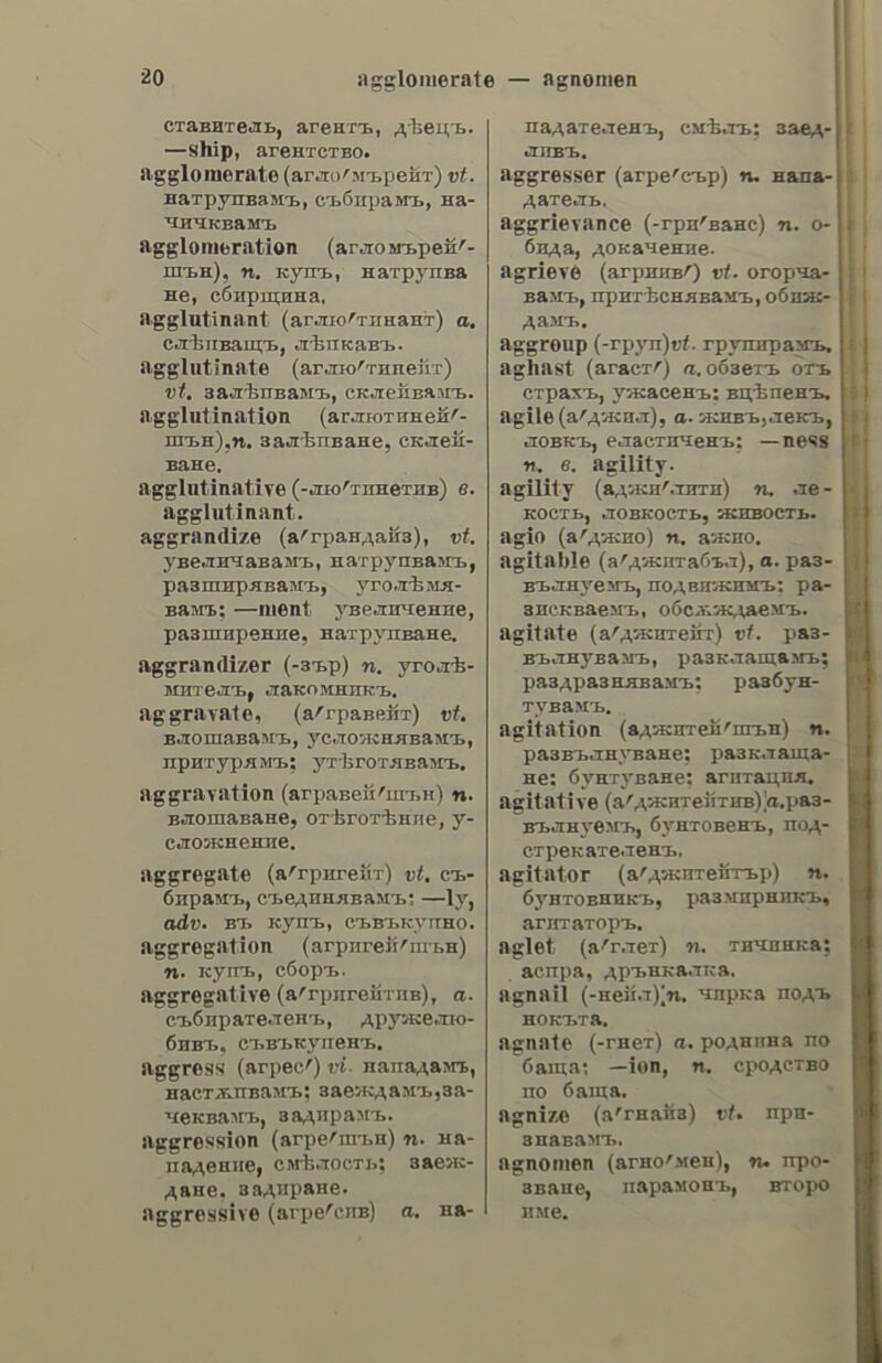 αἰνιγματικὸς αἰναγματικὸς, th, ὃν. καὶ αἰνιγματώδις, ες, a enigmatical; obscure. aiyiyuatodec, adv. enigmatically. aivizzouar, ν. n. to hint; to allude (to); to intimate, to suggest. . aivoc, οἱ’. 5. Πα. praise; § (ἐμκλ. πληῦ). οὗ αἶνοι, the lauds. ἄϊντε, interj. on! forward! away! —wetye an’ ἐδῶ, get away. aif, αἰγὸς, 5. f. a goat; a she-goat. αἰπόλος, ov, s.m. a goatherd. αἴρα. ας. 5. f. tares; darnel; § (τεχν. veod.) till-hammer. αἱρεθιάργιις, ov, s.m. leader of an heresis; heresiarch. αἴρεδις, εως, s. f. sect; school; (Penox. ἴδ.), an heresy; § (νομ.), op- tion. αἰρετικὸς. hh, ὃν. a. heretical, he- retic; § (ocd. οὖσ.), an heretic. αἰρετικῶς. ady. heretically. αἱρετοκριθία. ac, s. f. arbitration; umpirage. αἰρετοκριτὶις, of, s,m. an arbitra- trator; an umpire. aioetéoc, hh, by, a. who is (who ought to be) elected; elective ; eligi- ble;—ov µέλος, an elected member. αἴρω. Vv. a. to raise; to lift up; to re- move; to take off; to carry away; 7jo- Pyoay τὰ προσκόµµατα, the obstacles have been removed; atoetar 4 αὐλαία, the curtain is raised; 6 —wy τὰς ᾱ- µαρτίας τοῦ κόσμου (yo. Γοφ.), who taketh away the sins of the world; αἴρεται ὑπεράνω τῶν παὺῶν, le rises above passions; — πολιορκία», to raise a siege; door, ἆρον ! (φο.), hastily; hurrieldy; willingly or unwillingly; § (ναυτ.) to hoist; to raise,to haul up. αἰόθάνομαι., v.n. to feel; to be sensible of; to experience;to perceive; to be aware of; to impress one’s mind; to understand; — φῦχος, ] feel cold; | am cold; τὸν περιπαίζουν zat δὲν vo —era, they laugh at him without his perceiving it; dy — τὸν well; δὲν —erar τήν µουσικήν, he does nos understand music; (ἀπολ. µεταφ.) δὲν —erat, he is insensible. αἰθθαντικὸς, hh, ὃν. a. sensitive; sensible. αἴθιος aidOnua, azoc, 5. n. feeling; senti- ment; sense; (φιλοσ. 16.) sensation; εὐγενῇ, (ὑψηλὰ, ταπεινὰ) noble (high, low) -feelings; τὸ — τοῦ φύχους, the sensation of cold; § affection ; in- clination ; weak point. aidOnuatiac, ov, s. m. sentimen- talist; enthusiast. aidOnuazmoc. ih, oy, a. sentimen- tal. αἰόθημµατικότλις. τος. 5. f. sen. timentality; sentimentalism. αἰσθηματικῶς, adv. sentimentally. αἴόθιιόις, ἕως. s.f. sense ; sensa- tion ; impression ; § consciousnes; ai πέντε ---εις, the five senses; τοῦτο ὑποπίπτει eis τὰς----εις, that is obvious to the senses; 7 ἔλευσίς του ἐπροξέν]]σε μεγάλην —vw, his arrival produced a great sensation; ἔχασε tas — ets του, he lost his senses; he became un- conscious; αὐτὸ δὲν τοῦ κάμνει καμμµίαν —w, this does not make any im- pression on him; τὸ κάλλος της pod éxookévnoey —wv, her beauty has im- pressed me, aidOnzhproy, ov, 5. m. sensorium., aidOnznh, irc, 5. f esthetics. αἰδθπτικὸς, i, ὃν. a. pertaining to the senses (or to sensation); sensi- tive; § wsthetic. aidOnzKdtNe, NOE, 5. lity. αἰθθητικῶς, adv. wsthetically. αἰθθιιτὸς. 1. ὃν. a. sensible; per- ceptible ; palpable; — ἡ κίνῆῇσις, a sensible movement; εἶνε διάβολος --- (vo. δηµ.), he is a devilish man, aidO@nzHc,adv. sensibly; perceptibly; τὸ παιδὲ ἐκεῖνο pmeyadover—,that child is growing visibly; § considerably. αἰθιοδοξια. ac, s. f. optimism. αἰθιύδοξος.ον.ᾱ. optimistic; § (ode. ) an optimist. ὗ αἰθιοδοξῶ, έω. ν. 1. to be an op- timist; to look on the bright side of things. αἰθιοδόξως, adv. optimistically. aidioc, a,oy,a. of good omen; auspi- cious; propitious; favourable; fortun- ate;—ov yeyoros, an auspicious event; ele αἰσιωτέρους καιροὺς, in more favourable circumstances; ἐπ----- org otmvors, under good auspices. {, sensibi- 