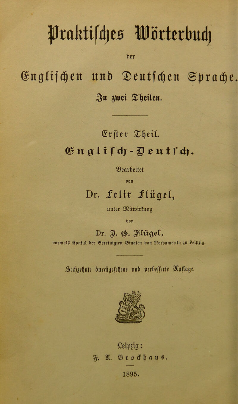 |Jraktifd)e5 WJörterbiid) ber en unb 3)eutfd^en ©prad^e 5to»ei ^l^cUeit. (^rfter & n g; Hy dy - ^ e niTdj. Gearbeitet oon Dr. JFeür Jflügfl, unter SJtttiulrfung oon Dr. §. ^Cü^eC, oormol« Sonful ber ©eretnigten Staaten Don 9lorbamett!a ju Seibjig. Se%^ttfe b«rc^gefeierte imb perbelJerte 3fufTage. mm * %. 2t. G r 0 cf t; a u g. 1895.
