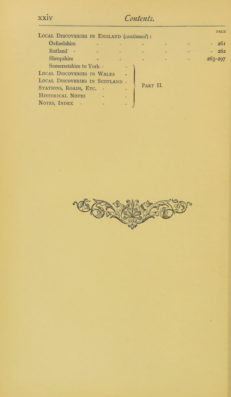 Local Discoveries in England {continued): Oxfordshire ...... Rutland ------- Shropshire ..... 263 Somersetshire to York - - 1 Local Discoveries in Wales Local Discoveries in Scotland - Stations, Roads, Etc. - - lAR1 Historical Notes Notes, Index PAGE 261 262 -297