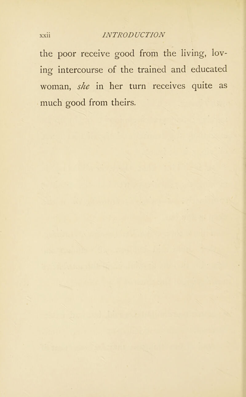 the poor receive good from the living, lov- inof intercourse of the trained and educated woman, she in her turn receives quite as much good from theirs.