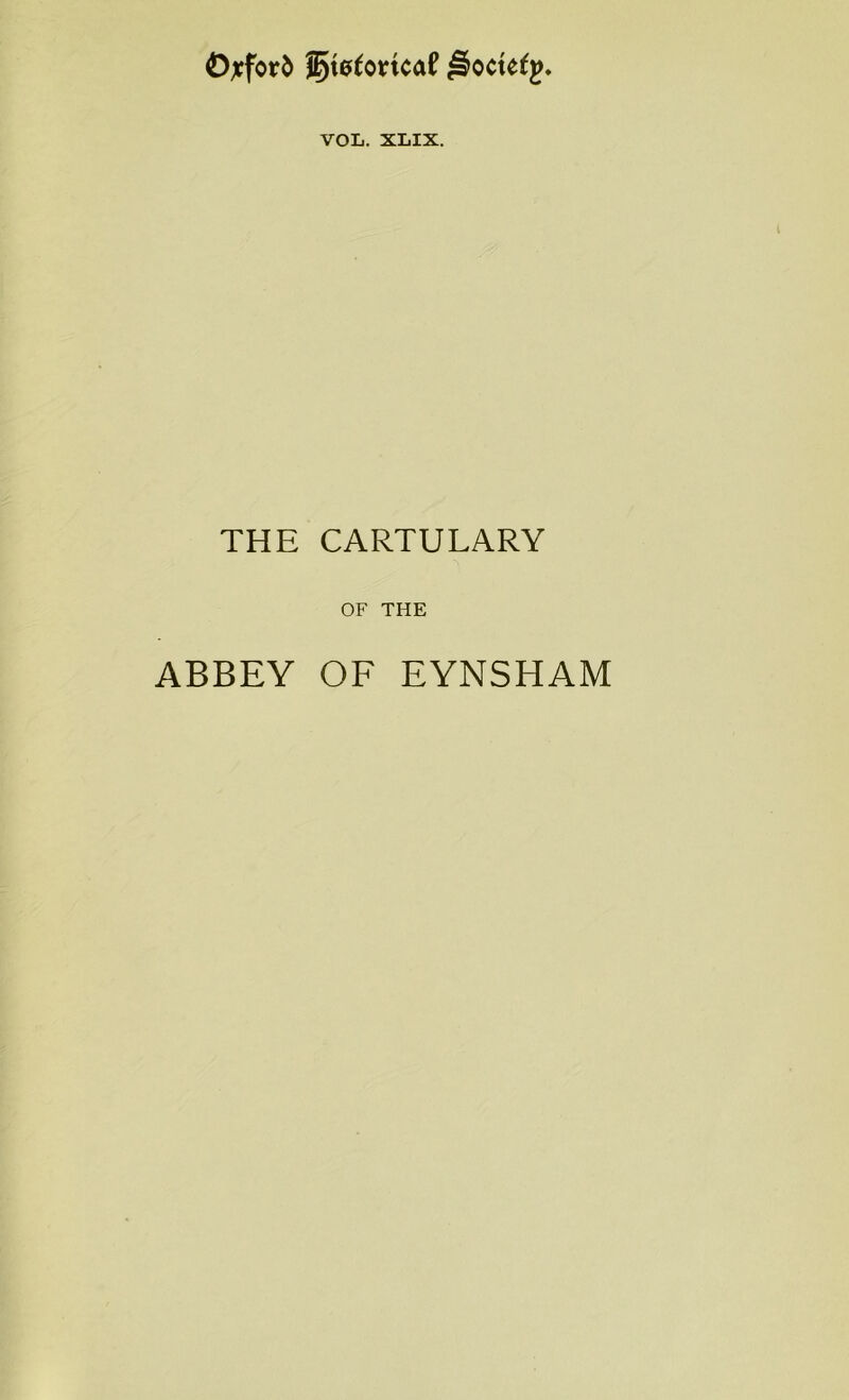 Oxford gtefortcaf ^octefp. VOL. XLIX. THE CARTULARY OF THE ABBEY OF EYNSHAM