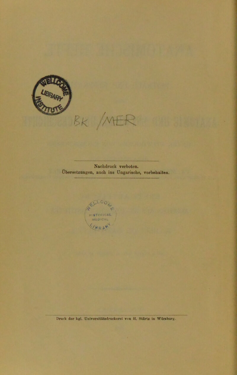 Nachdruck verboten. Übersetzungen, auch ins Ungarische, Vorbehalten. ;lc0: HiBTOriCAl. MtDiCAL R 3^ Druck der kgl. Universitätsdruckerei von H. Stürtz in Wilrzburg.