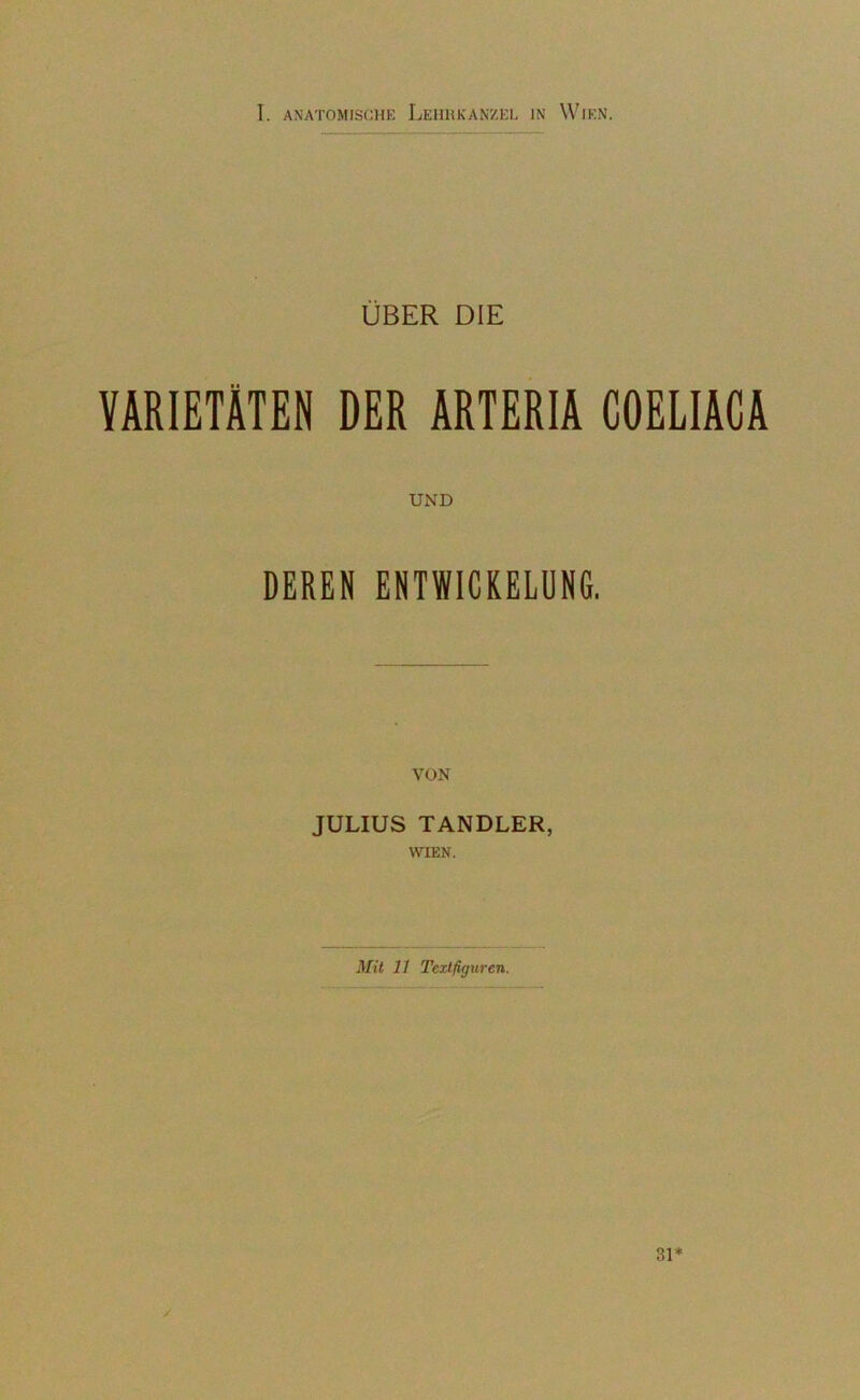 ÜBER DIE VARIETÄTEN DER ARTERIA COELIACA UND DEREN ENTWICKELUNG. JULIUS TANDLER, WIEN. Mit 11 Textfiguren.