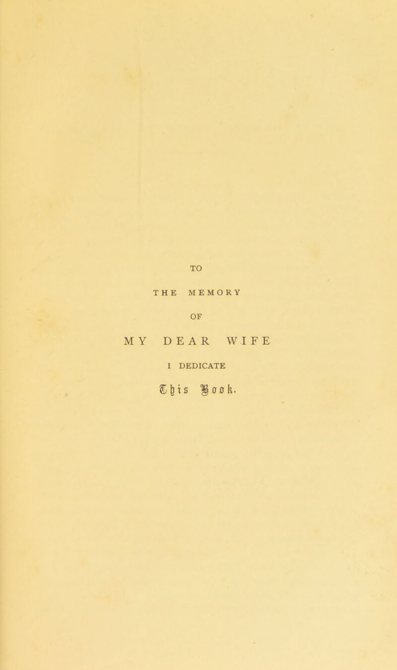 TO THE MEMORY OF MY DEAR WIFE I DEDICATE ®|)tS §00 It.