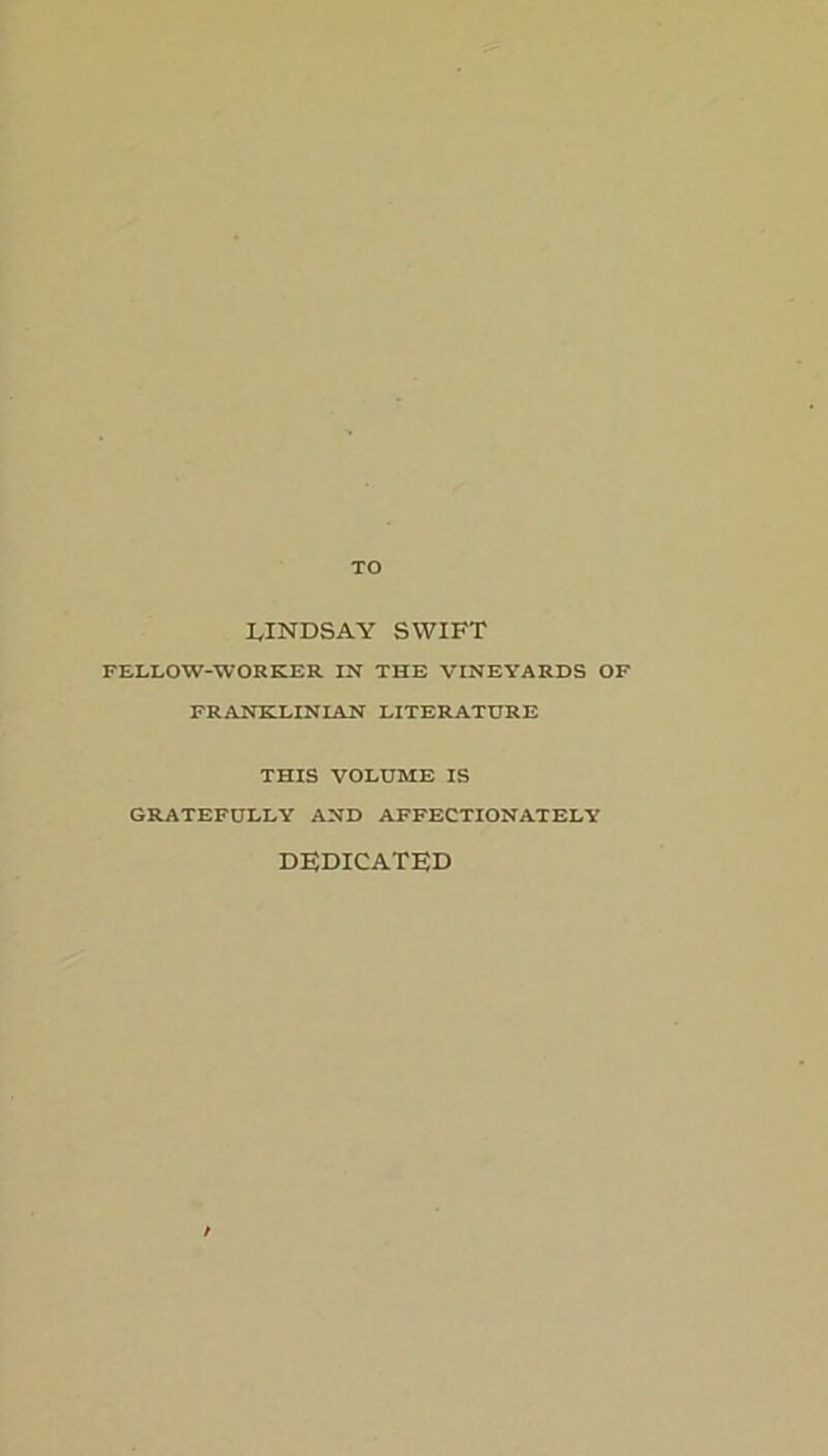 TO IylNDSAY SWIFT FELLOW-WORKER IN THE VINEYARDS OF FRANKLINIAN LITERATURE THIS VOLUME IS GRATEFULLY AND AFFECTIONATELY DEDICATED