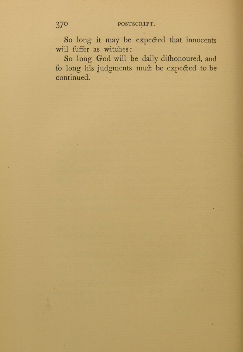 So long it may be expe&ed that innocents will fuffer as witches: So long God will be daily difhonoured, and fo long his judgments muft be expe<5ted to be continued.