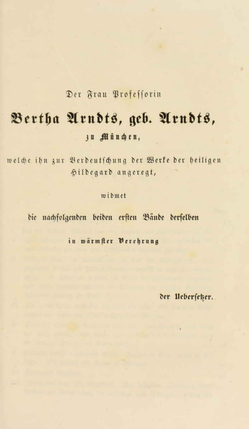 Der grau ^rofeffortit 2$ertlm 5lrnbt$, $tb. ErnbtS, 3« Jflftitd)ett, meld)e it)» $ur 33ecbeutf$unQ bet SBerfe ber beiltcjen «£>iIbegatb angcregt, tDtbntet bte itacbfolgenben betbeit erften ^ante berfelbeit in rocirmficr tlercljrung ber Ucberfe^er.