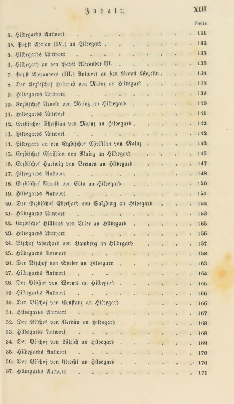 4. .£>ilbegarb$ Slnttoort @eite 131 4a. ^apfi 2lbrian (IV.) an $ilbegarb . 134 5. £ilbegatb« Slnttoort 135 6. ^ilbegarb an bcn 9I(cranbcr III. . 136 7. $ai>fl 9l(eranber$ (III.) 9Inttt>ort an ben 2BqeIin 138 8. ®cr (Srjbifdjof -§eimid) vcn 9JJain$ an «£>ifbegavb 138 9. «£>ilbcgavb8 Slnlmort 139 10. (Srjbtfc^of Slrnolb von 9ftainj an ^ilbegarb . 140 11. ^ilbegavbs Slnittovt 141 12. (§r$btfdS)cf Sfyvijltan tton Sftainj an ^ilbegarb . 142 13. <£>ilbegarbs Slntluort 142 14. £ilbegavb an bcn (Srgblfc^of (Efytiflian »on 2ftainj 143 15. (Srgbifc^of SfjvifHan Don SJiainj an £ilbegavb 146 16. <$r$btfdjof ^acttnig t>on 33vemen an ^Ubegaib 147 17. #tlbegatbs Slntftort 148 18. (Svjbifdjof Slntolb »on (Sbln an .pilbegatb 150 19. «&ilbegarb$ Slnfrvort 151 20. £>er (Srgbif<t>of (Sberljavb bon (Saljbuvg an «§Ubegarb 152 21. «£Ubegavb$ Stntnwt 153 22. (Srgbifc^of «§tflinu$ ttcn £uer an -§tlbegavb . 155 23. <£>ilbegarbS 9lnlttcrt 156 24. SMfcfyof (Sbetfyavb »on 33amberg an £tlbegavb 157 25. £ilbegavb$ 9lnttoort 158 26. 2>er S3ifcf;cf »on «Speiev an ^Ubegavb . 163 27. £ilbcgavbs SlnUvort 164 28. $Dcr 93ifd)of t>on 33orm$ an £ilbegaib . 165 29. £tlbegarb<3 ?lnt\uort 166 30. £)er 93ifdjof von (Sonjlanj an «£>Ubegarb 166 31. ^ilbegarb^ Slntttort 167 32. £)ev 93ifd)of »on SBetbun an ^ilbegacb . 168 33. <§t(begatbg 9Inttoort 168 34. SDei 23tfd;of uon fiuttidj an £ilbegavb . 169 35. ^ilbegarb3 Slnitoort • 170 36. 3)er ©ifdjof »on Utredjt an £ilbegavb . 170 37. *£ilbegavb$ 3lnhnort ♦ • • 171