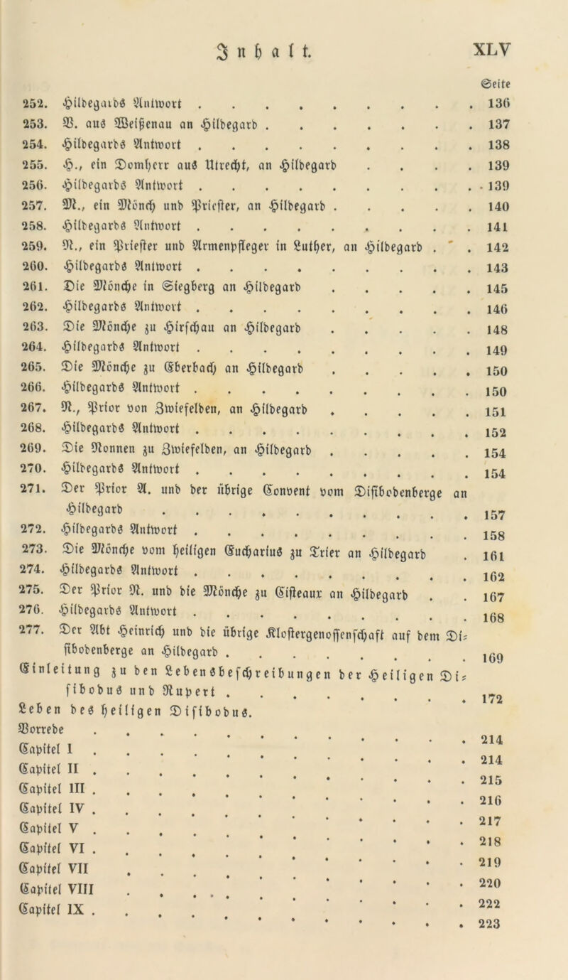 ©eite 252. £ilbegaib$ 2Intibort • • • . 136 253. 33. aus 2Beifjenau an ^ilbegarb . ♦ • • . 137 254. <£>ilbegarbS 2lntmott • • • . 138 255. «£>., ein Somfycrr au3 Utvecfyt, an £ilbegatb • • • . 139 256. .pilbegavbS 2lntmort » • • . • 139 257. 3Ii., ein 2)ioncf; unb ^riefter, an £ilbegatb . • • • . 140 258. ^iibegarbs 2lnttoort • • • . 141 259. 91., ein ^riefler unb 2lrmenbfieger in 2utt>er, an £i(begarb . . 142 260. <£>ilbegarb3 2inttbort . . • . 143 261. Sie aiibndje in ©iegberg an <£>ilbegarb • • • . 145 262. £ilbegarb6 2initbovt • « t . 146 263. Sie 3IJ6nd)e $u £irfdjan an ^ilbegatb ♦ • • . 148 264. £iibegarb3 2lntmori • • • . 149 265. Sie 9J2cnc^e $u (Eberbad) an £ilbegarb • • • . 150 266. «^ilbegarbe 2Inttoort • • • . 150 267. 9t., ^riot bon Btotefelben, an ^ilbegarb • • • . 151 268. •§ilbegarb3 2lntmort • ♦ • . 152 269. Sie 9lonnen $u Bluiefelben, an #ilbegatb . • • • . 154 270. <§Ubegarb3 2lntmort • • • . 154 271. Ser ^irior 21. unb ber itbrige (Sonbent bom Siftbcbenberge an ^ilbegarb • • • . 157 272. £ilbegarbs 2lnttoort • » • . 158 273. Sie attonde bom ^eiligen (SucfyartuS $u Srier an ^iilbegarb . 161 274. ^ilbegarbs 2lnfmort * « i . 162 £ilb 275. Ser ^3rior 91. unb bie IJftbndje (Sifleaux an 276. «^ilbegavbs 2lntb)ort . 277. Ser 2lbt <§>einridj unb bie iibrtge jtlofiergenoffenfc ffbobenberge an £ilbegarb .... (Sinleitung jn ben 2 eb en i b efdj r ei b u n g e n be fiftobudunbSRupert . 2eben be<3 fyeiligen Stfibobus. 33orrebc egarb aft auf bent Si? •£eiligen Si? 167 168 169 172 (Sabitel 1 (Sabitei II (Sabitet III (SapUel IV (Sabiiel V (Sapftef VI (Sabitel VII (Sabilel VIII (Sabftel IX . . 214 . 214 . 215 . 216 . 217 . 218 • 219 . 220 . 222 . 223