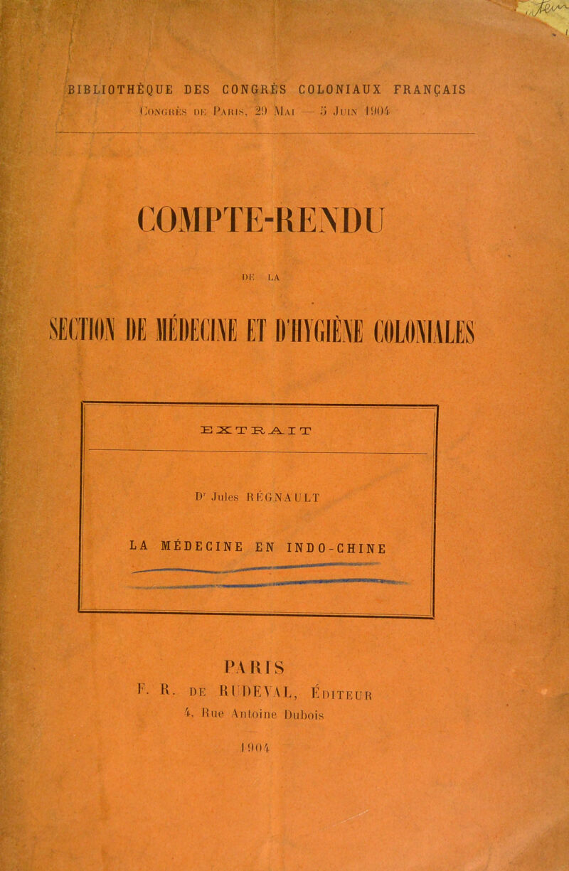 BIBLIOTHÈQUE DES CONGRÈS COLONIAUX FRANÇAIS Co.N’GitÈs mo Paris, 3!) Mai ü Juin l'JOi DR LA Dr Jules RÉGNAULT LA MÉDECINE EN INDO-CHINE PARIS I- R- de K l DE\ AL, Éditeur