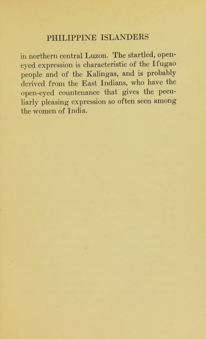 in northern central Luzon. The startled, open- eyed expression is characteristic of the Ifugao people and of the Kalingas, and is probably derived from the East Indians, who have the open-eyed countenance that gives the pecu- liarly pleasing expression so often seen among the women of India.
