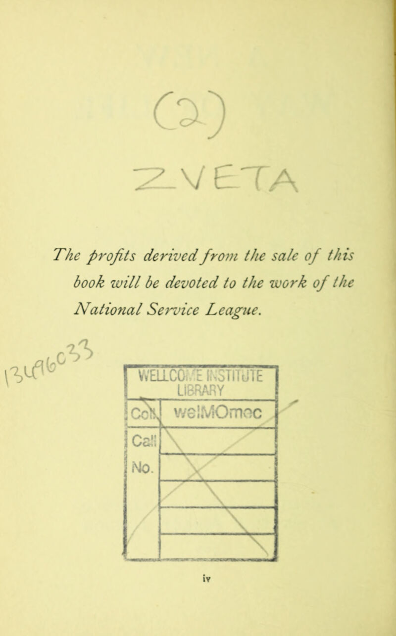 C^) :^V£TA The p7'oJits derived from the sale of this book will be devoted to the work of the Natiorial Service League, 1 V.'ELLCa.'E llsSTITUTE | 1 . LIBRARY 1 |c^ v/elMOmnc 1 jca.'! \ ■ 1 No. \