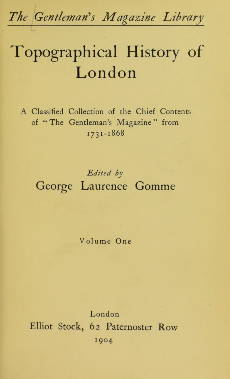 Topographical History of London A Classified Collection of the Chief Contents of “ The Gentleman’s Magazine ” from 1731-1868 Edited by George Laurence Gomme Volume One London Elliot Stock, 62 Paternoster Row 1904