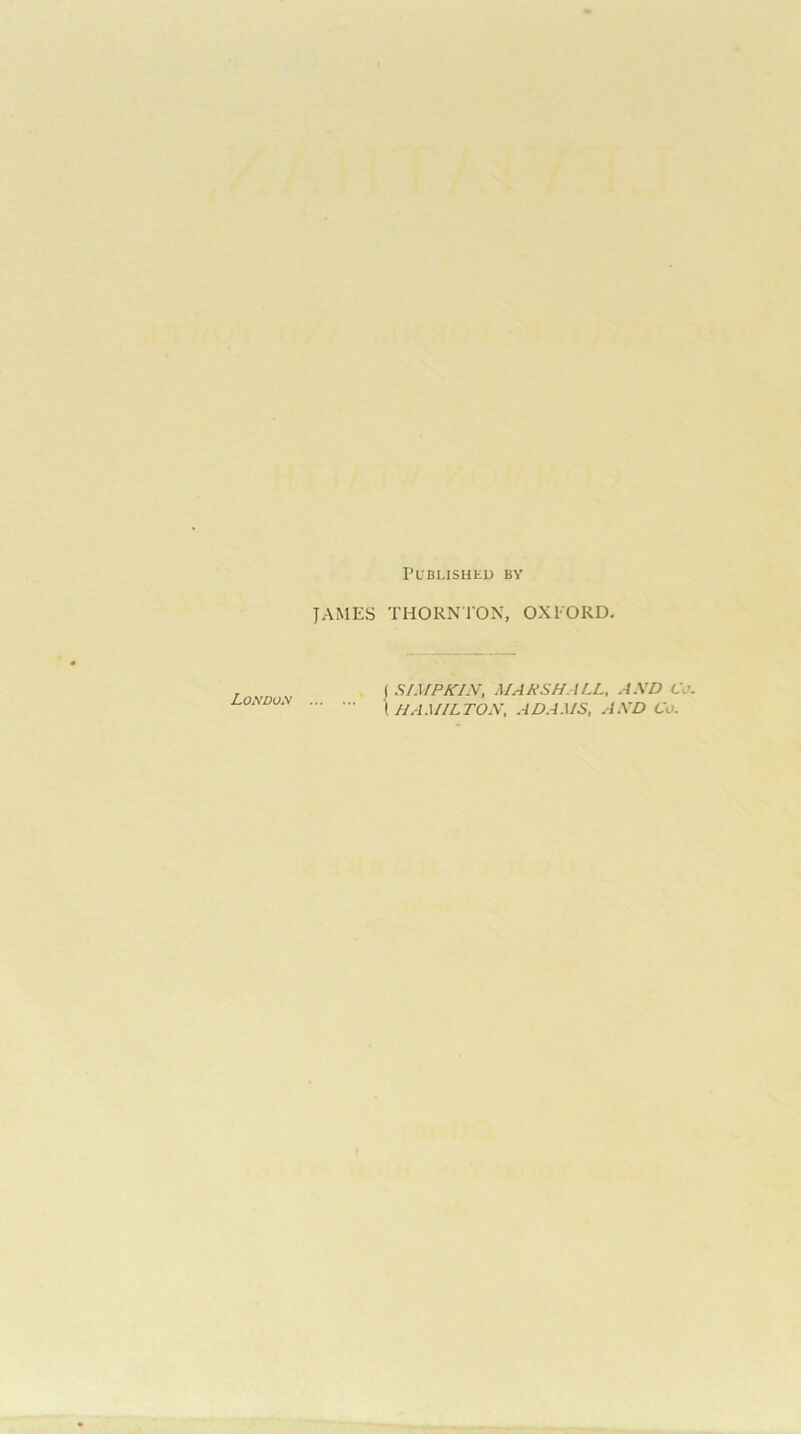 Published by JAMES THORNl'ON, OXFORD. Lo^’Duy ... \ SIMP KIN, MARSH.ALL, AND Cc. (IIA.MILTON, ADA.MS, AND Co.