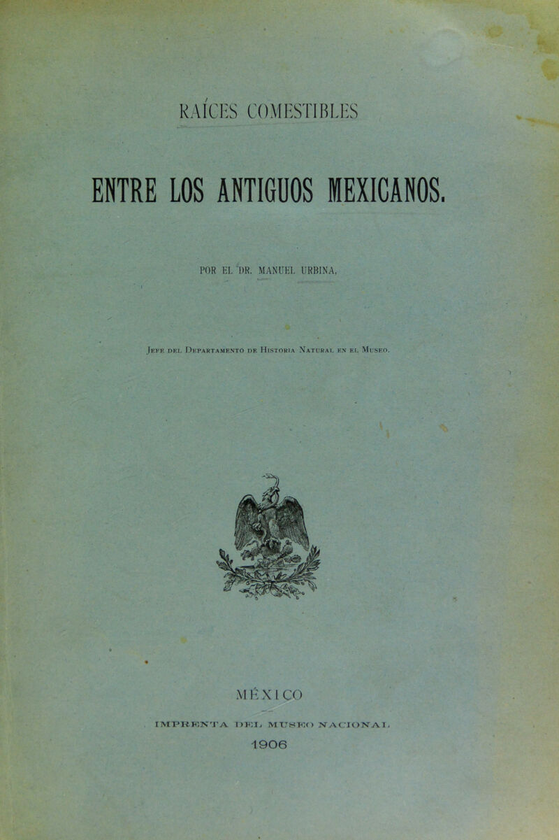 / ENTRE LOS ANTIGUOS MEXICANOS. POR EL DR. MANUEL URB1NA, i Jefe del Departamento de Historia Natural en el Museo. M É X l CO I MPIÍ FiTNT'A DKL MtSKO NACIONAL 1906