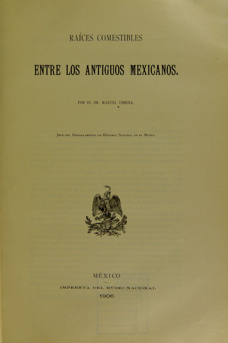 ENTRE LOS ANTIGUOS MEXICANOS. POR EL DR. MANUEL URBINA, Jefe del Departamento de Historia Natural en el Museo. M É X 1 CO IlVIPK.IOTNr'rA DKI; MTTBIFX) NACIONAI, 1906