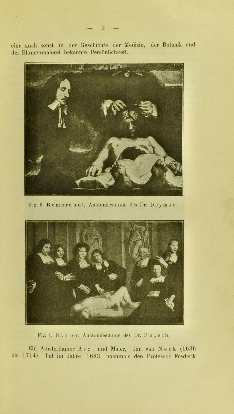 der Blumenmalerei bekannte Personliclikeit. Fig. 3. Rembrandt, Anatomiestunde des Dr. Deyman. Fig. 4. Hacker, Anatomiestunde des Dr. Ruyscli. Ein Amsterdainer A r/. t und Maler, Jan van Neck (163(5 bis 17 l i), bat im Jalire 1683 nochmals den Professor Frederik