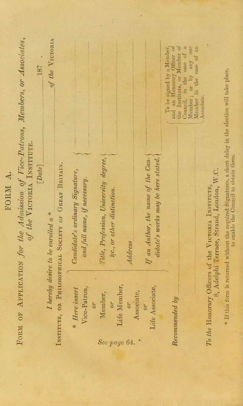 FORM A. Form of Application for the Admission of Vice-Patrons, Members, or Associates, of the Victoria Institute. [Date] 187 . / hereby desire to be enrolled a* of the Victoria < sS H O Eh O o C/5 < o t—I K O ai O vJ n Pm Oh o sa t3 w EH to E. '.-O B e « 8 O •to a ®5 Co R Co K C 0 Ui •4-) a Ph 1 a; a 8 o •e»» Co Co g o •to CO se oj V.. O Co Co u o ^ s $2 8 a <D O o o (/} y) <U 4-3 .2 ’5 o CO CO <1 .<u £ o o s S|S ^ P-. ^ t5 ' w .ti rj G cs o a G O o> CO O H ^ o c ^ G 4-> rG o o o ^ ^ c G o ^ 1^ G O' b hB o B . S «0 >o C « o S «*o Co S *qj B g See page 64. 5ri O •B •B Si s o CO ft: o G O H3 C o hp o -2 G 4<3 CO Q> t * 0) 0^ .s o •T3 ^ S 5 2 gH CC O -s a 2 £: F—4 (n IH o ^ 2 S 'S U ra ifi<1 O H o p o ‘T' 'w G G *5 o> o G o •r .u M “ § t-4 ^ *G cr**^ o i) |5 rcJ o> .3 .o