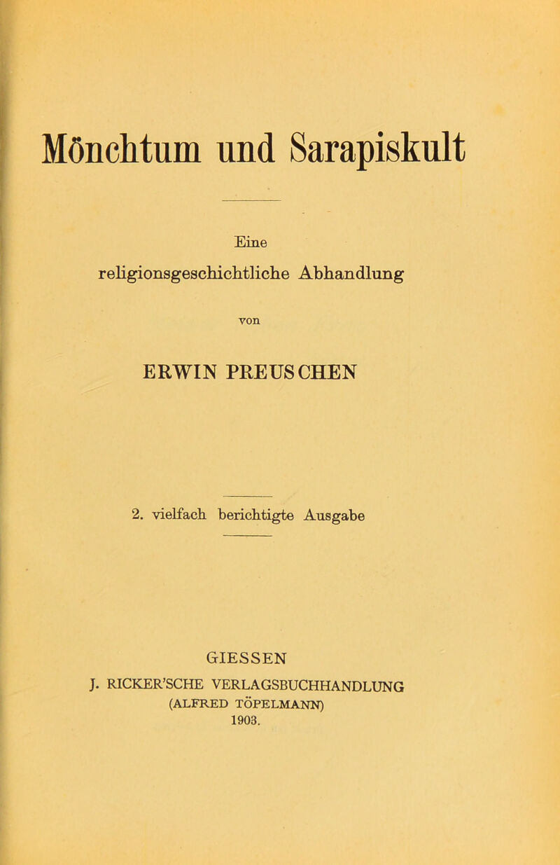 Mönchtum und Sarapiskult Eine religionsgeschichtliche Abhandlung von ERWIN PREÜSCHEN 2. vielfach berichtigte Ausgabe GIESSEN J. RICKER’SCHE VERLAGSBUCHHANDLUNG (ALFRED TÖPELMANN) 1903.