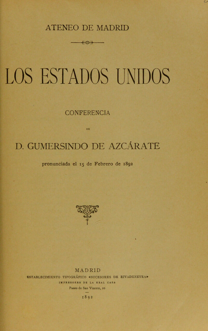 ATENEO DE MADRID LOS ESTADOS UNIDOS CONFERENCIA D. GUMERSINDO DE AZCÁRATE pronunciada el 15 de Febrero de i8g2 MADRID ESTABLECIMIENTO TIPOGRAFICO «SUCESORES DE RIVADENEYRA» IMPRESORES DK LA REAL CASA Paseo de San Vicente, 20 1892