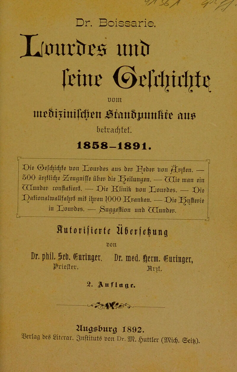 V/r J6yf ^ Dr. Boissarie. IfmtrtrBs untr H'tiu' ©e|i1jid]tBL UOllt mBühntirdjBit am btfrarfjfef. 1858-1891. Oie ©efrfjirijfe Bau Irouvfaes aus her J^ctien utm /3>|fcn. — 500 aitjflidjc ’Ziniymflt öfter hie ^eilumjen. -— CCCic man ein Qluuhcr cotipErtficrf. — Oie Klinik bou Xiouphes. Oie I^nfiunnininllfüljitf mif i^nen J000 Kranken. — Oie ^ij|lei>ie in Xiounhcs. — ^Suijiiepünn unh öGCunhen. ffufortfierfe Üßerfefung ÖÜIt Dr. phil. JSet). tainger. Dr. med. Serin. «uringer, PrieRer. Hvjf. 2. Jl u f 1 n g c. Hugslmrg 1892. Verlaß bee! Sitevar. »nftitutö Bon Dr. 90?. «puttlev (9J?tc$. ©eifc).