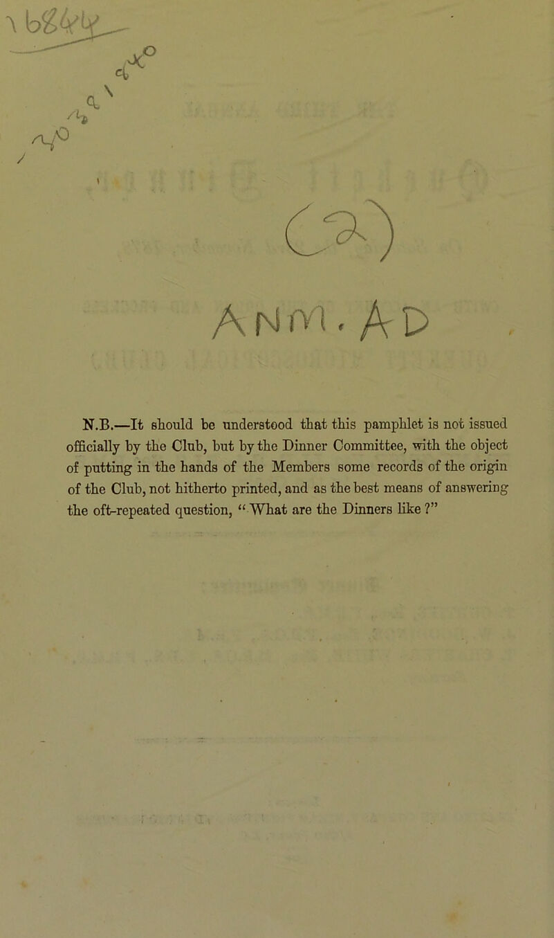 / \ y A N rv i. A P N.B.—It should be understood that this pamphlet is not issued officially by the Club, but by the Dinner Committee, with the object of putting in the hands of the Members some records of the origin of the Club, not hitherto printed, and as the best means of answering the oft-repeated question, “ What are the Dinners like ?”