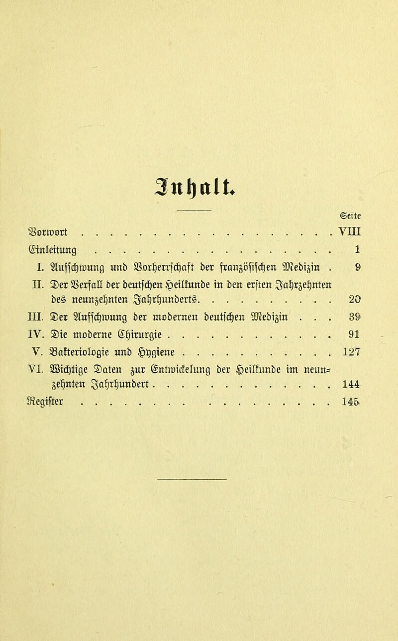 Jni)alt. ©eite Sorroort VIII (Einleitung 1 I. 9tuff(f)ti)ung unb iBor^errfdjaft ber fianäöfi|dE)en ^OJebijin . 9 II. $er SSerfaH ber beutfd)en .^eiltunbe in ben erften Sai^rjel^nten be§ neunzehnten 3ahrhunbert§ 20 III. $er 3luffchwung ber mobernen beutfchen SWebijin ... 39 IV. Sie moberne Chirurgie 91 V. SSafterioIogie unb |)t)giene 127 VI. SESichtige Säten jur (Enttuicfelung ber ^eiltunbe int neun= zehnten ^ohihunbert 144 Siegifter 14»