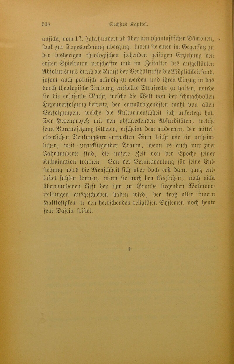 3cd][lc§ .^Inpifet. r)38 Dom 17. Sßlji'fjUDbcrt ab über bcu |.i[janta[tijd)cnX)ämoiiciL - Iput 5ur Xai]c^mrbmni^ übcrc^inc], iiibem [ie einer im ®ecjenjal3 511 ber bboljcriöen tf)eü(o(]ifdjen [tetjeiibeu i]ci[tigeii (£’r^ie()unn ben cr]'tcn ©pielraitm Derid)a[fte unb im 3^'iüilter bes auffleflärten ?lbfolutiöimi!o burd)bie ©un]'t ber ^^crpältniffe bieSU^ücjndjfeitfanb, iüfort mtd) poUtiid) münbiQ 511 iuerben unb djren CSin^ug in bnö biird) tpeedogifdje ^Trübung ent[teUte ©trafred)t bniten, mürbe [ie bie erlöfenbe SJ^ndjt, meldje bie 5Bed Don ber idpnac^Doden .Spei’enDerfoIgnng befreite, ber entmürbigenbften motjt Don öden ^d^erfblgungeu, meldje bie S^idturmenfdjfjeit fid} ouferlegt pnt. ®er ^ei'enpro^efs mit ben abfdjredenben Slbfurbitäten, me(cf)c feine ^.^oranSfepnng bdbeten, erfdjeint bein mobernen, ber mitted attertidjen ®en!nng§art entrüdten @inn (eidjt mie ein nnt)eim= üd)er, meit gnrüdliegenber Slrnum, menn e-o and) nur 5mei Sat)r()nnberte finb, bie nnfere ^cr (£pocf)e feiner STidmination trennen, ^on ber ^^^erantmortnng für feine ©nt' ftepnng mirb bie 93?enfdjf)eit fid) aber bod) erft bann gonä ent= laftet fütjten tonnen, menn fie and) ben ftäglid)en, nod) nid)t übermnnbenen fKeft ber it)in ^n @rnnbe tiegenben Si^apnoor^ fteUnngen an^^gefd)ieben t)aben mirb, ber tro^ oder innern .^attfofigfeit in ben I)errfd)enben redgiöfen ©pftemen nod) pente fein ®afein friftet.