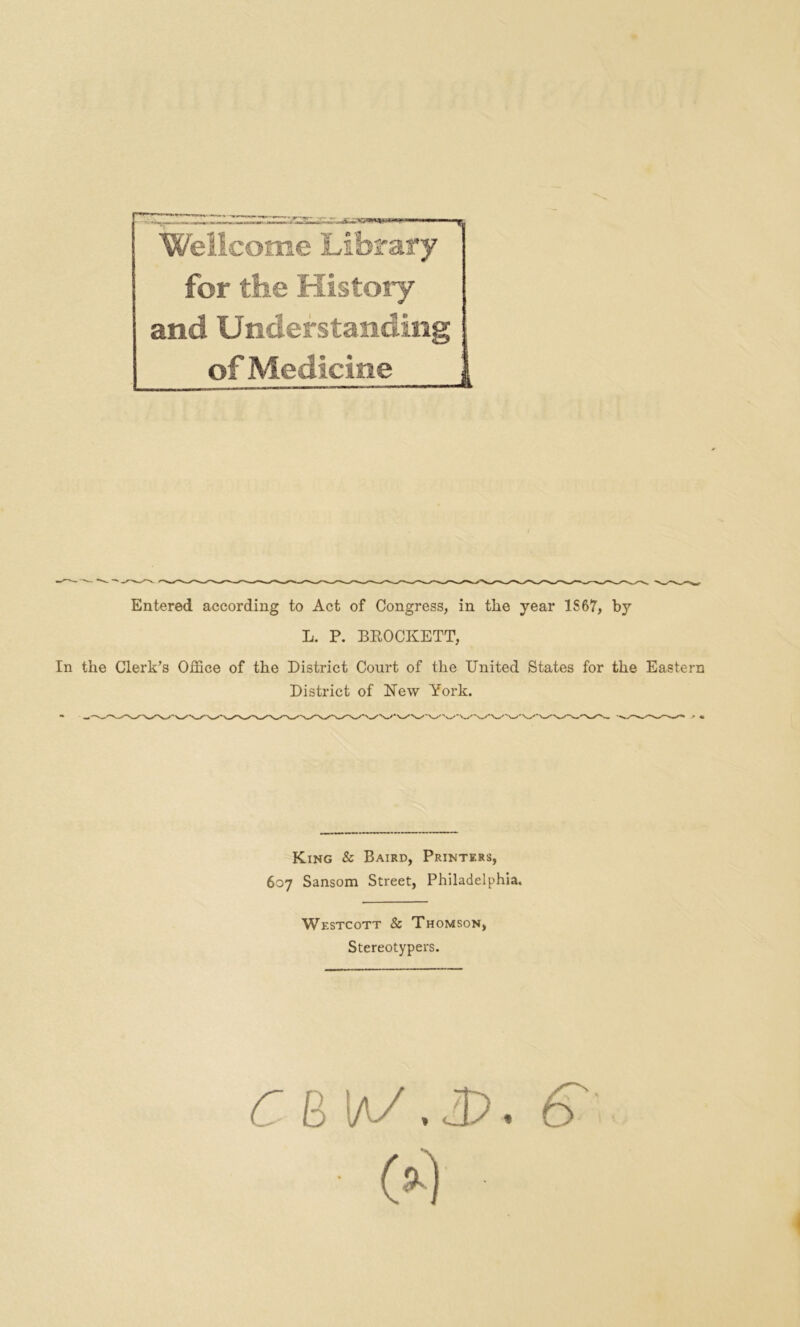 Wellcome Library for the History and Understanding of Medicine Entered according to Act of Congress, in the year IS67, by L. P. BROCKETT, In the Clerk’s Office of the District Court of the United States for the Eastern District of New York. King & Baird, Printers, 607 Sansom Street, Philadelphia. Westcott & Thomson, Stereotypers. C B IaAJD. 6 • (9-)